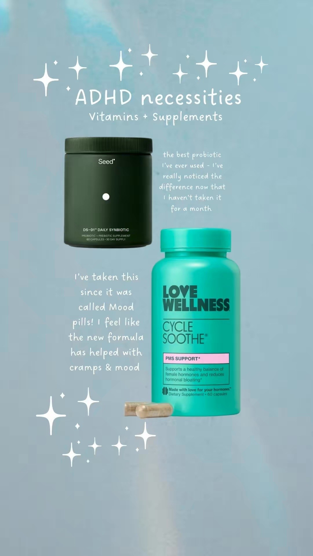 Seed Probiotics - My favorite probiotics I have ever used. I have really noticed the difference now that I ran out & haven’t repurchased yet bc I will say they are pricey but worth it. I took these for probably 8 months leading up to our wedding & noticed my skin clear up, I think it really helped my skin health & overall just trust this brand & the ingredients. 

Love Wellness Cycle Soothe - PMDD Girls rise up :’) if you have pmdd you prob also would try anything to help - I have used these since they were Mood Pills, they changed the formula now to also help with cramps which I now have terrible ones so I don’t mind the formula change. 

lmk if you have any questions! I talk more about pmdd & adhd on my tiktok: raineyholiday 🧚🏼🫶🏻

#LTKBeauty #LTKWatchNow #LTKWedding