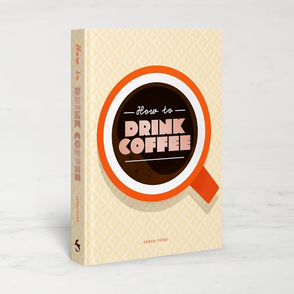 Sarah Ford: How to Drink Coffee: Recipes for Java Brews and Café Treats | Williams-Sonoma