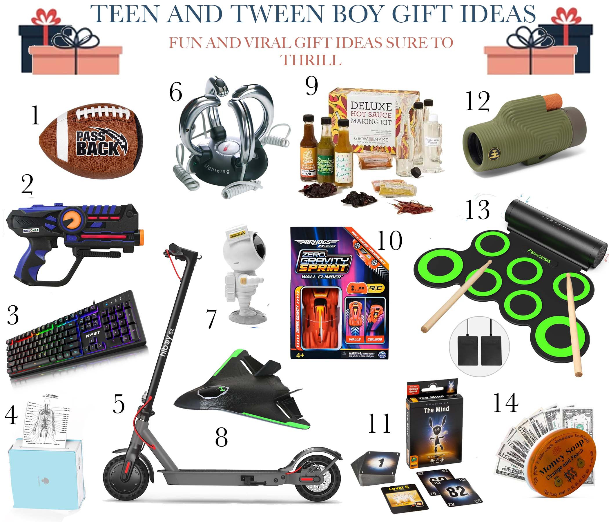 My boys can be fun to shop for, but also difficult to find gifts that steer them away from screen time. Here are some items on their list as well as this years viral hits to keep them off their screens, or using them productively as well as having fun:

1. Pass Back Football
2. Laser Tag Set
3. Gaming Keyboard
4. Ink Free Sticker Printer
5. Electric Scooter
6. Shock Game
7. Starlight Projector
8. Drone Flyer
9. Hot Sauce Making Kit
10. Wall Climbing Car
11. Viral The Mind Card Game
12. Binocular Set 
13. Digital Drum Set
14. Money Soap Bar with Real Cash (such a fun way to gift cash!)

#giftideas #giftguide #teenboy #teengifts #teengiftideas #tweengifts #tween #tweengiftideas #boygifts #musicgifts #musthaves #viralgifts #tiktokgifts #cardgames #lululemon #moneygifts #outdoorgifts #sportsgifts #music #outdoorgifts #boymusthaves 
 

 #LTKCyberWeek #LTKGiftGuide #LTKKids