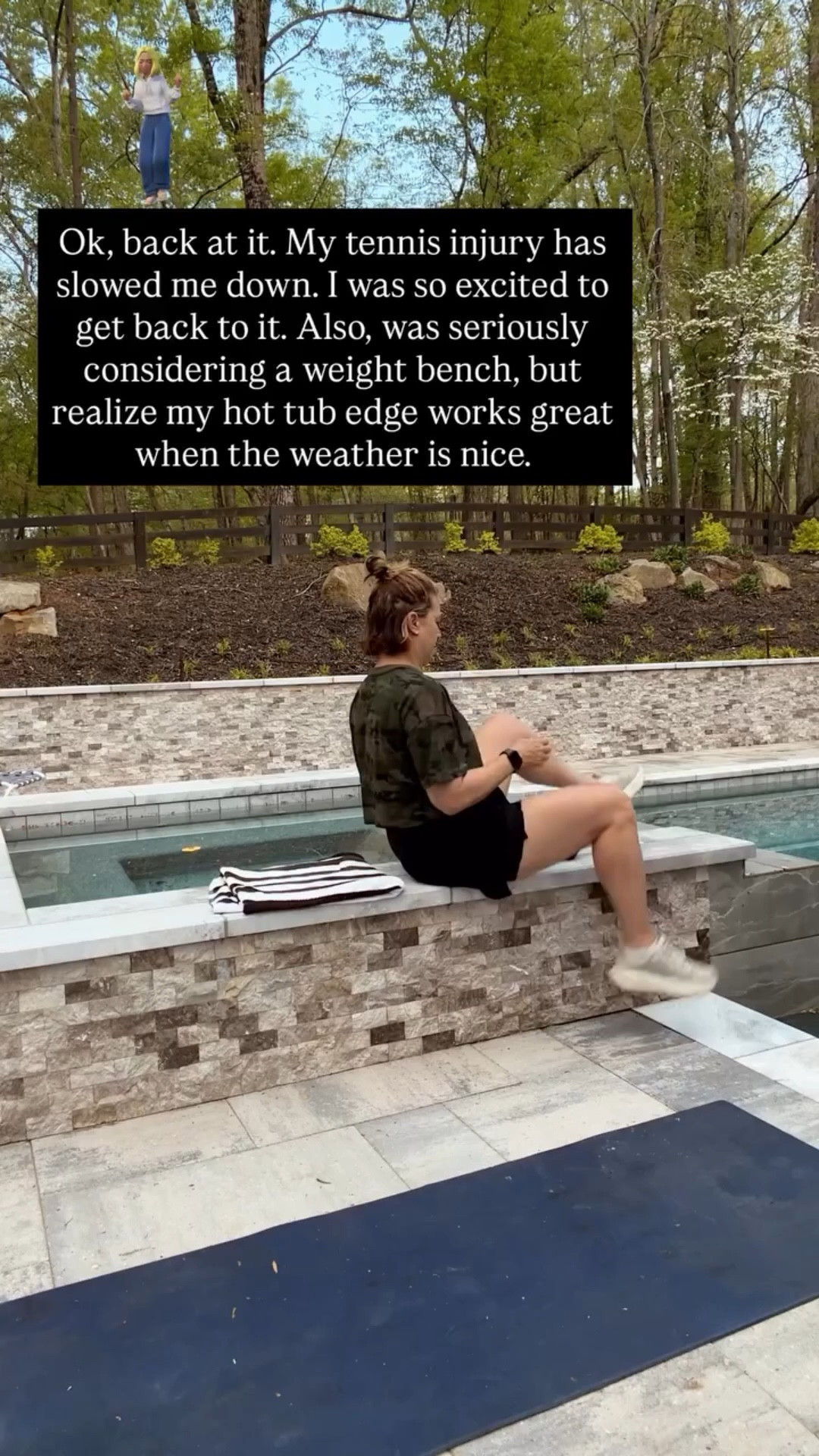 Ok, back at it. My tennis injury has slowed me down. I was so excited to get back to it. Also, was seriously considering a weight bench, but realize my hot tub edge works great when the weather is nice.