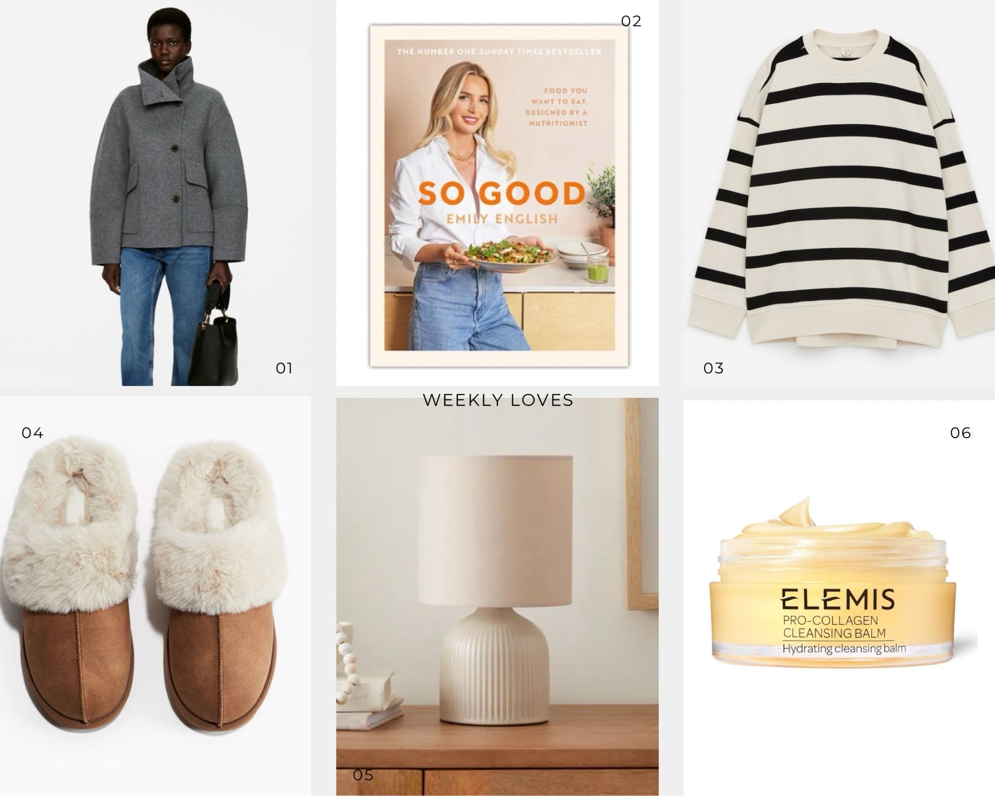 Weekly loves - 27.1.25 •
•
1. Shorter jackets - they make me feel like spring is on the way, whilst this wool one will still keep you warm. Shorter jackets become more of the outfit as it doesn’t fully cover you up!
•
2. Cook book - I am trying to focus on better gut health and nutrition this year and I find Emily’s So Good cookbook really easy to get nutritious food into my meals. 
•
3. Stripe sweatshirt - stripes are timeless and I love the shape of this sweatshirt. Can be worn with jeans or black wide sweatpants. Then great for a cover up on summer evenings. 
•
4. Slippers - UGG dupes!!
•
5. Lamp - I really love neutral interior (longing for my own house to make my Pinterest boards come to life). This lamp looks really high end and is such a good price!
•
6. Elemis cleansing balm - my face needs all the moisture it can get and I leave this on for 10 minutes to form a mask before washing it off. My skin is enjoying it! 