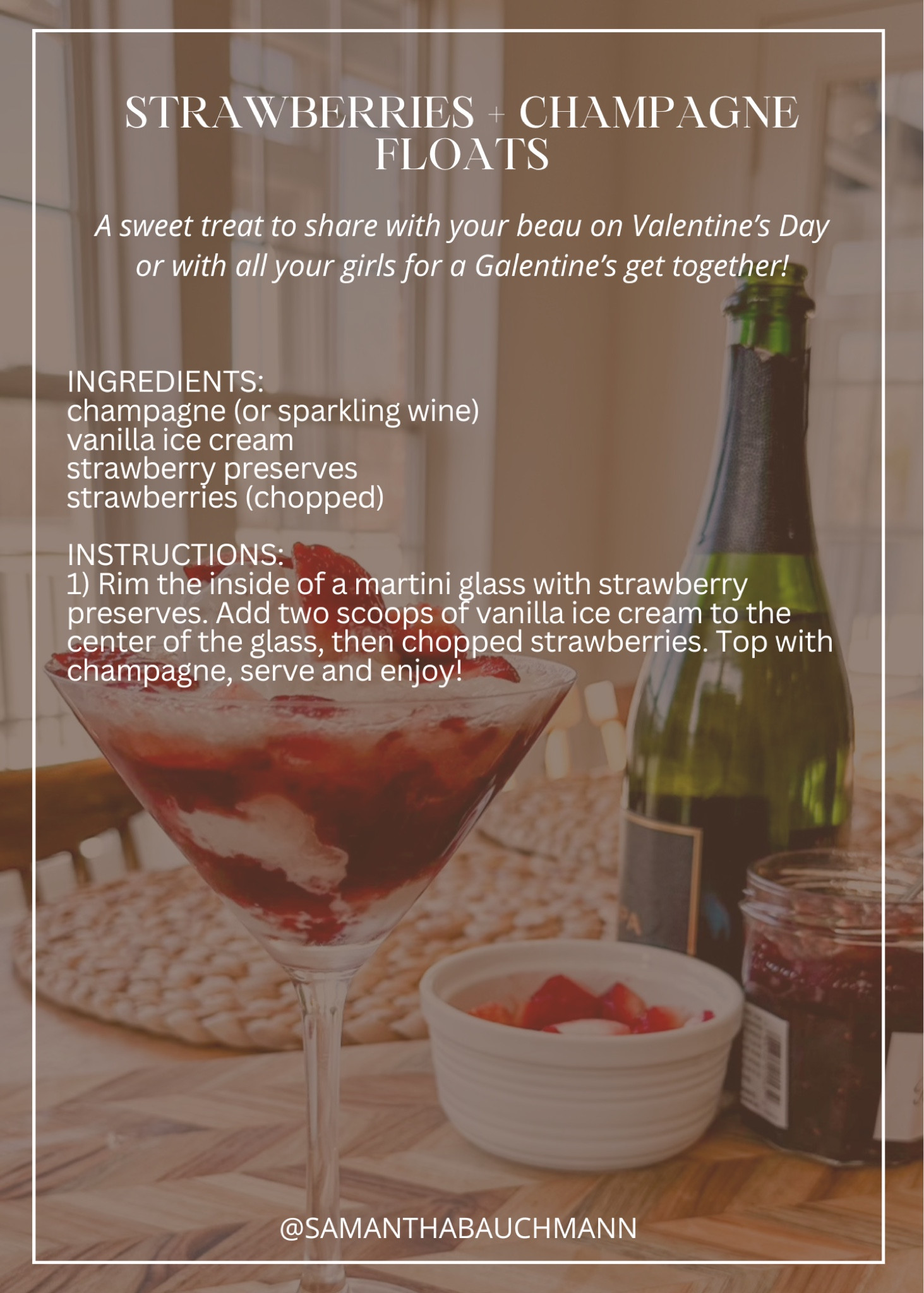 STRAWBERRIES + CHAMPAGNE FLOATS // a sweet treat to share with your beau on valentines day or with all your girls for a galentines get together!
INGREDIENTS:champagne (or sparkling wine)vanilla ice creamstrawberry preservesstrawberries (chopped)
INSTRUCTIONS:1) Rim the inside of a martini glass with strawberry preserves. Add two scoops of vanilla ice cream to the center of the glass, then chopped strawberries. Top with champagne, serve and enjoy!

#LTKparties #LTKSeasonal