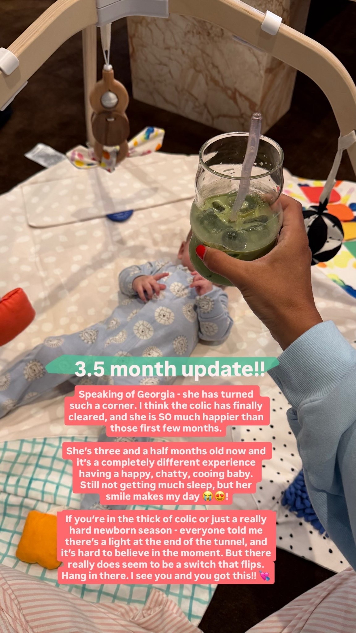 3.5 month update!! Speaking of Georgia - she has turned 
such a corner. I think the colic has finally cleared, and she is SO much happier than those first few months.

She’s three and a half months old now and it’s a completely different experience having a happy, chatty, cooing baby. 
Still not getting much sleep, but her
 smile makes my day 😭😍!

If you’re in the thick of colic or just a really hard newborn season - everyone told me there’s a light at the end of the tunnel, and it’s hard to believe in the moment. But there really does seem to be a switch that flips. Hang in there. I see you and you got this!! 💘