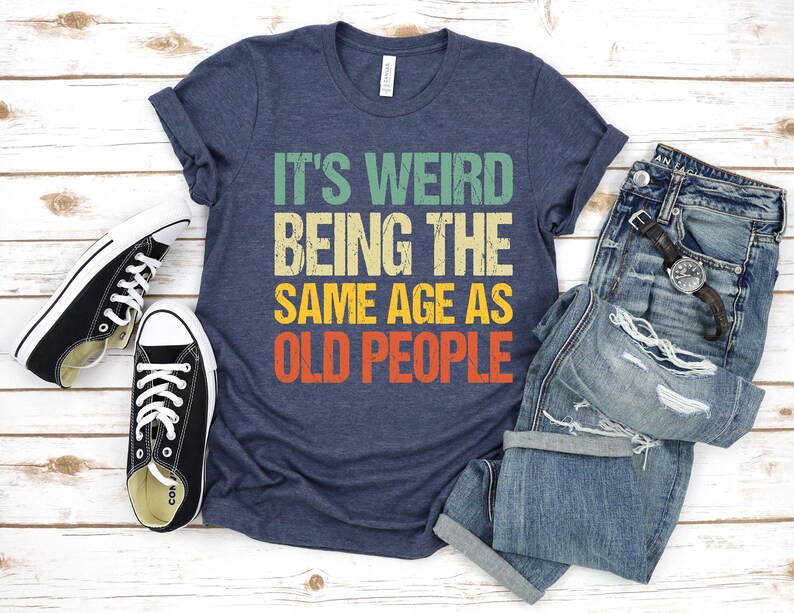 It's Weird Being the Same Age as Old People, Funny Shirt Men, Fathers Day Gift, Husband T-shirt, ... | Etsy (US)
