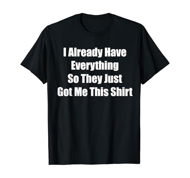 Funny Tshirt gag gift for someone who already has everything T-Shirt | Amazon (US)