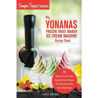 My Yonanas Frozen Treat Maker Ice Cream Machine Recipe Book, A Simple Steps Brand Cookbook - (Sorbet Maker, Vegan Gifts (Book 1)) by  Lisa Brian | Target