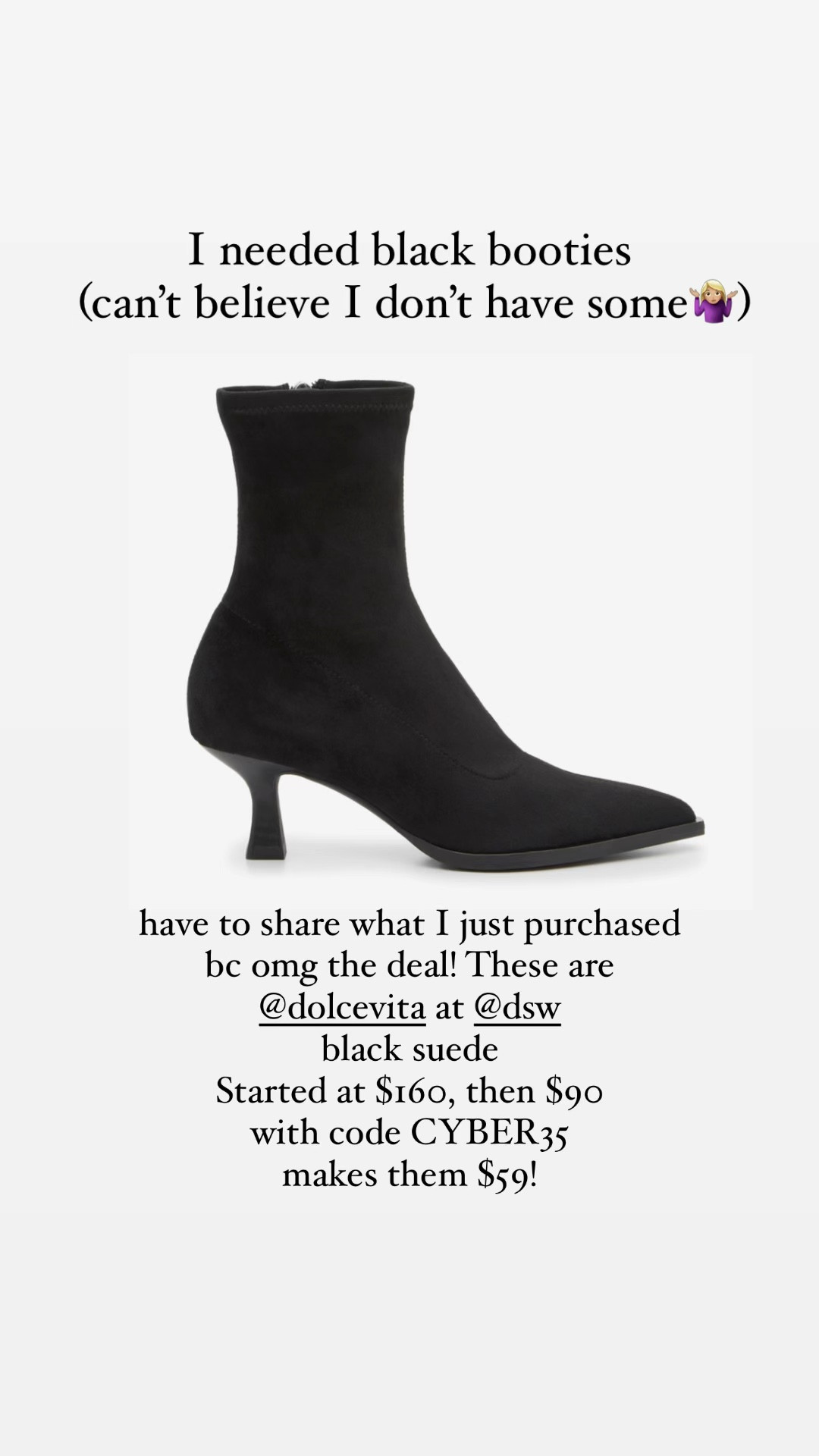 Just added these two cart. These are dolce Vida booties, black suede. At DSW. Started at $160, now $90, 
Use code CYBER35 435% off!
Makes them $59

Think ends tonight 

#LTKCyberWeek #LTKSaleAlert #LTKGiftGuide