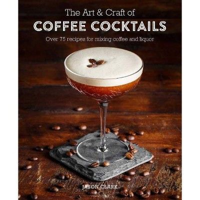 The Art & Craft of Coffee Cocktails - by  Jason Clark (Hardcover) | Target