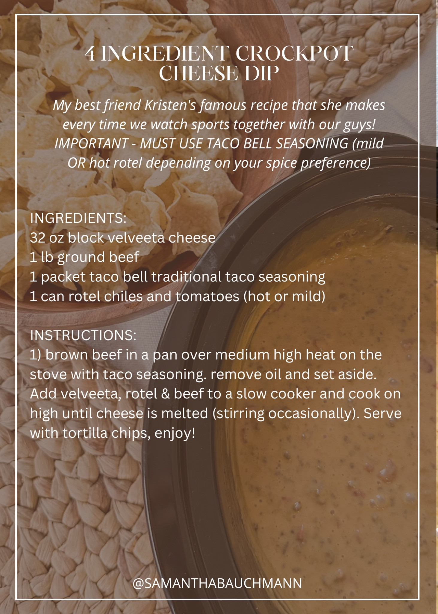 4 INGREDIENT CROCKPOT CHEESE DIP // my best friend Kristen's famous recipe that she makes every time we watch sports together with our guys! IMPORTANT - MUST USE TACO BELL SEASONING (mild OR hot rotel depending on your spice preference)

INGREDIENTS:
32 oz block velveeta cheese
1 lb ground beef
1 packet taco bell traditional taco seasoning
1 can rotel chiles and tomatoes (hot or mild)

INSTRUCTIONS:
1) brown beef in a pan over medium high heat on the stove with taco seasoning. remove oil and set aside. Add velveeta, rotel & beef to a slow cooker and cook on high until cheese is melted (stirring occasionally). Serve with tortilla chips, enjoy!

#LTKparties