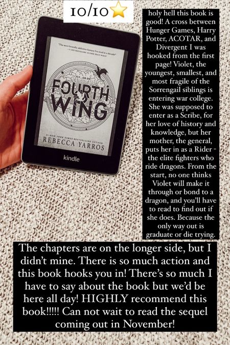 37. Fourth Wing by Rebecca Yarros :: 10/10⭐️ holy hell this book is good! A cross between Hunger Games, Harry Potter, ACOTAR, and Divergent I was hooked from the first page! Violet, the youngest, smallest, and most fragile of the Sorrengail siblings is entering war college. She was supposed to enter as a Scribe, for her love of history and knowledge, but her mother, the general, puts her in as a Rider - the elite fighters who ride dragons. From the start, no one thinks Violet will make it through or bond to a dragon, and you’ll have to read to find out if she does. Because the only way out is graduate or die trying. The chapters are on the longer side, but I didn’t mine. There is so much action and this book hooks you in! There’s so much I have to say about the book but we’d be here all day! HIGHLY recommend this book!!!!! Can not wait to read the sequel coming out in November!

#LTKtravel #LTKhome