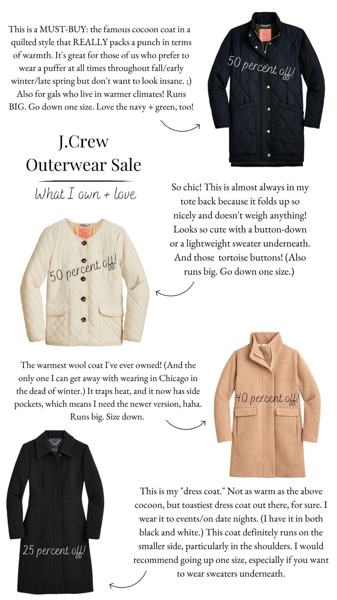 J.Crew outerwear sale! Some of the best prices of the season 🍁

50% off Quilted Cocoon coat: This is a MUST-BUY: the famous cocoon coat in a  quilted style that REALLY packs a punch in terms of warmth. It's great for those of us who prefer to wear a puffer at all times throughout fall/early winter/late spring but don't want to look insane. ;) Also for gals who live in warmer climates! Runs BIG. Go down one size. Love the navy + green, too!

50% off Quilted Lady Jacket: So chic! This is almost always in my tote back because it folds up so nicely and doesn't weigh anything! Looks so cute with a button-down or a lightweight sweater underneath. And those  tortoise buttons! (Also runs big. Go down one size.) 

50% off Wool Cocoon Coat: The warmest wool coat I've ever owned! (And the only one I can get away with wearing in Chicago in the dead of winter.) It traps heat, and it now has side pockets, which means I need the newer version, haha. Runs big. Size down. 

50% off Wool Lady Coat: This is my "dress coat." Not as warm as the above cocoon, but toastiest dress coat out there, for sure. I wear it to events/on date nights. (I have it in both black and white.) This coat definitely runs on the smaller side, particularly in the shoulders. I would recommend going up one size, especially if you want to wear sweaters underneath.