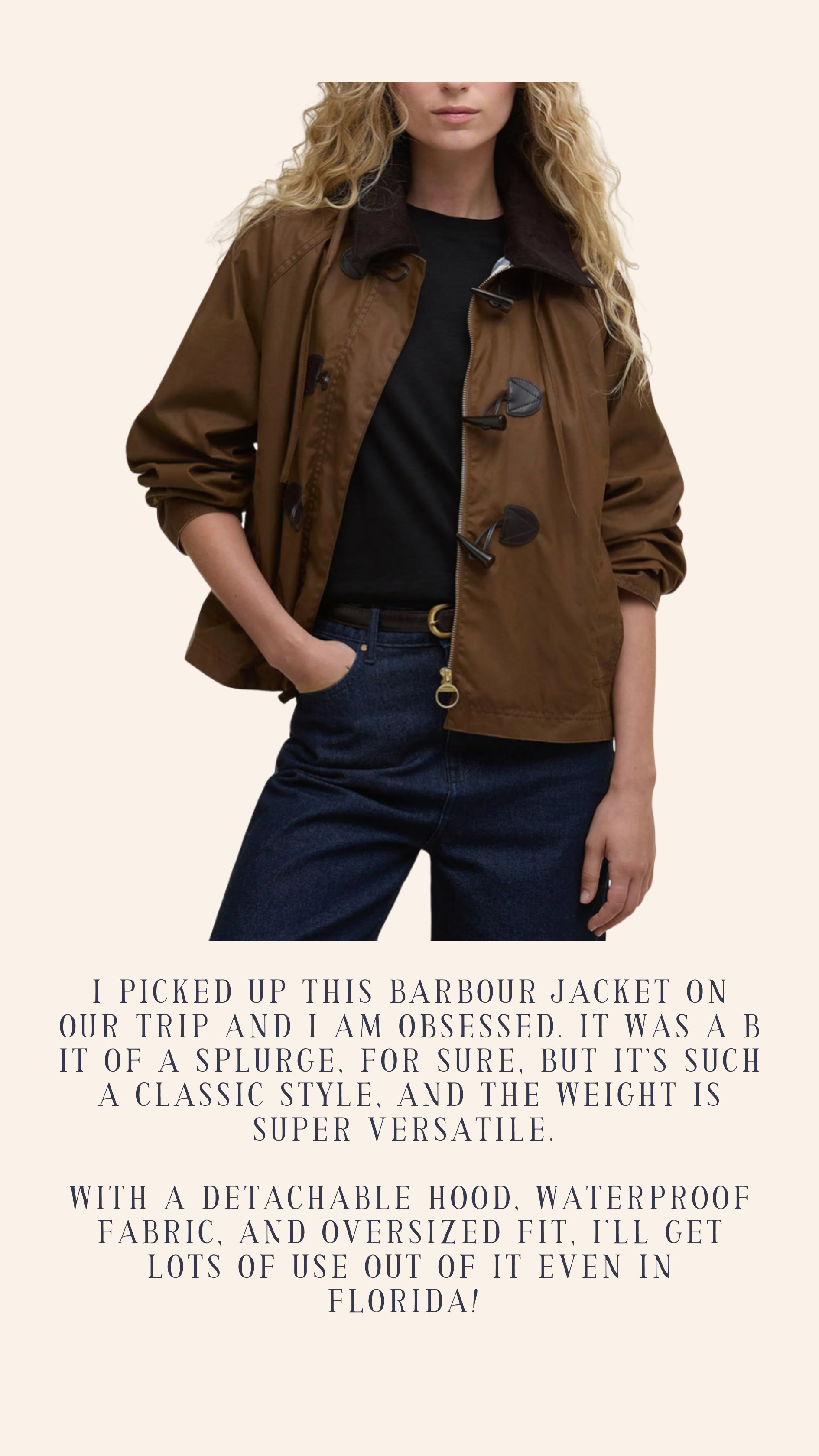 I picked up this Barbour jacket on our trip and I am obsessed. It was a bit of a splurge, for sure, but it’s such a classic style, and the weight is super versatile. 

With a detachable hood, waterproof fabric, and oversized fit, I’ll get lots of use out of it even in Florida!  

 #LTKSeasonal #LTKMidsize #LTKPetite