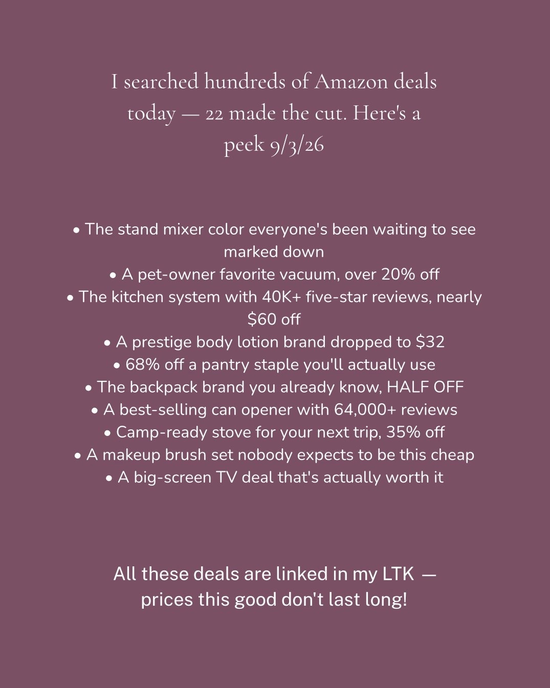 30 Amazon deals I found today — and I only share the ones worth your cart. 🛒✨ Full list below, all linked on my LTK (link in bio):

🍳 KitchenAid Classic Stand Mixer $299.99 (25% off)
🥤 Ninja Mega Kitchen System $159.98 (27% off)
🎒 North Face Surge Backpack $74.83 (50% off)
🧴 Kiehl's Creme de Corps Lotion $32 (47% off)
🧹 Shark Pet Performance Vacuum $169.95 (23% off)
📺 TCL 55" Mini LED QLED TV $499.99 (23% off)
🥫 Cuisinart Electric Can Opener $19.95 (33% off)
🍜 Maruchan Beef Ramen 24pk $7.16 (68% off)
💄 Real Perfection Makeup Brush Set $6.79 (66% off)
🏕️ Coleman Triton 2-Burner Stove $83.99 (35% off)
🫖 Cuisinart Electric Kettle $99.95 (23% off)
🥄 Cuisinart Chef's Classic Saucepan $43.18 (34% off)
🥄 OXO Wooden Utensil Set $11.99 (40% off)
🪴 Fiberstone Outdoor Planter $89.99 (28% off)
🌸 Hanging Baskets 3pk $15.99 (41% off)
⛺ Eagle Peak Canopy Tent $99.99 (23% off)
🛋️ Chaise Lounge Cushions Set $67.99 (38% off)
🛋️ Adult Bean Bag Lounge Chair $109.99 (21% off)
🌀 Ohniyou Ceiling Fan $59.99 (40% off)
🧺 Sywhitta Rolling Utility Cart $26.07 (36% off)
🧳 BAGSMART Packing Cubes $26.99 (37% off)
🧽 Gorilla Grip Rug Grippers $11.98 (37% off)
💦 Pocket Hose Ballistic Garden Hose $44.99 (36% off)
🐜 Ortho BugClear Insect Killer $5.40 (57% off)
🖊️ Sharpie Retractable Markers 3pk $6.79 (41% off)
🖍️ Mr. Sketch Scented Markers $6.69 (58% off)
🪵 Cocktail Smoker Wood Chips $16.99 (26% off)
🧴 Palmer's Coconut Oil Hand Cream $1.99 (43% off)
📱 Windex Electronics Screen Wipes $11.97 (20% off)
🚿 Waterproof Shower Lamp $24.89 (45% off)

I go through hundreds of deals every day so you don't have to — these are the highly-rated ones actually worth grabbing. Shop everything on my LTK, link in bio!

#amazoninfluencer #amazonfinds #amazonhome #amazondeals #dealoftheday

#LTKSaleAlert #LTKHome #LTKdayinmylife