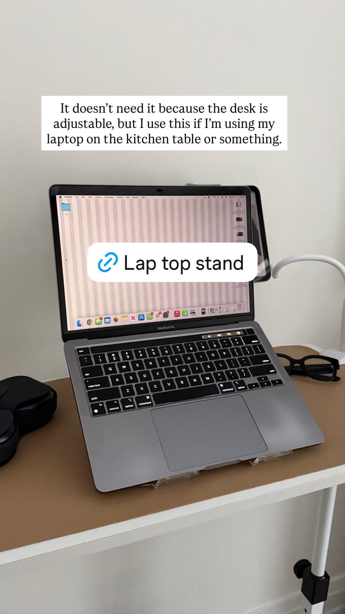 It doesn’t need it because the desk is adjustable, but I use this if I’m using my laptop on the kitchen table or something.