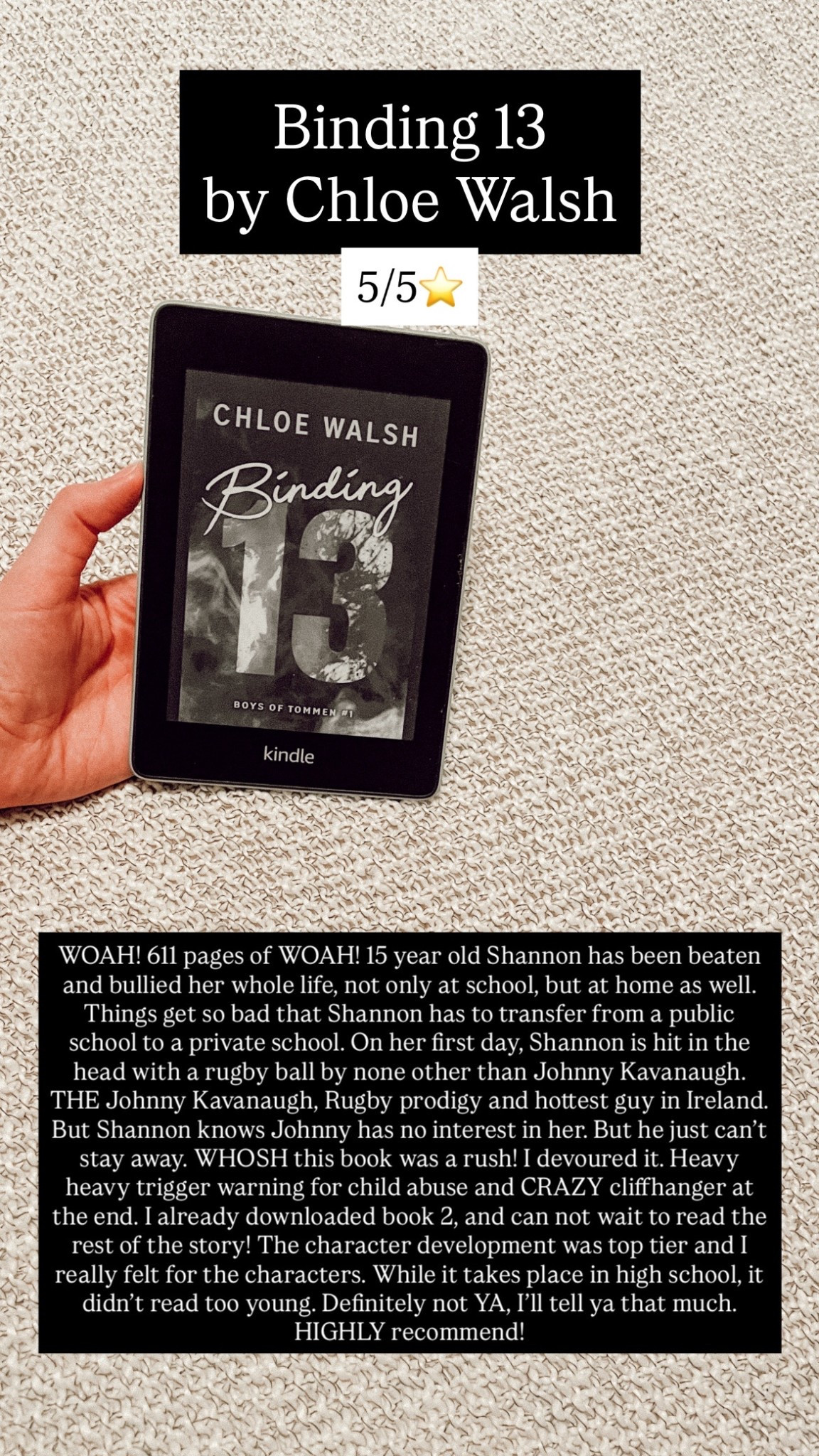 28. Binding 13 by Chloe Walsh :: 5/5⭐️ WOAH! 611 pages of WOAH! 15 year old Shannon has been beaten and bullied her whole life, not only at school, but at home as well. Things get so bad that Shannon has to transfer from a public school to a private school. On her first day, Shannon is hit in the head with a rugby ball by none other than Johnny Kavanaugh. THE Johnny Kavanaugh, Rugby prodigy and hottest guy in Ireland. But Shannon knows Johnny has no interest in her. But he just can’t stay away. WHOSH this book was a rush! I devoured it. Heavy heavy trigger warning for child abuse and CRAZY cliffhanger at the end. I already downloaded book 2, and can not wait to read the rest of the story! The character development was top tier and I really felt for the characters. While it takes place in high school, it didn’t read too young. Definitely not YA, I’ll tell ya that much. HIGHLY recommend! 

#LTKHome #LTKTravel