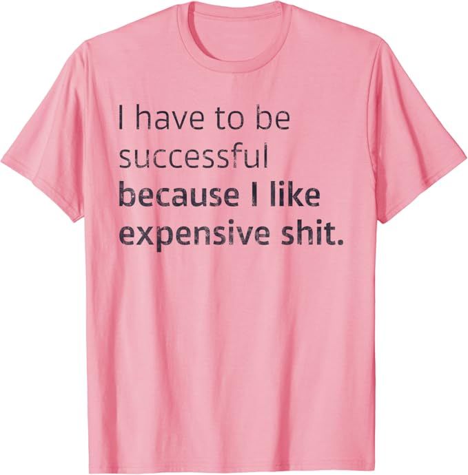 I Have To Be Successful Because I Like Expensive Shit T-Shirt | Amazon (US)