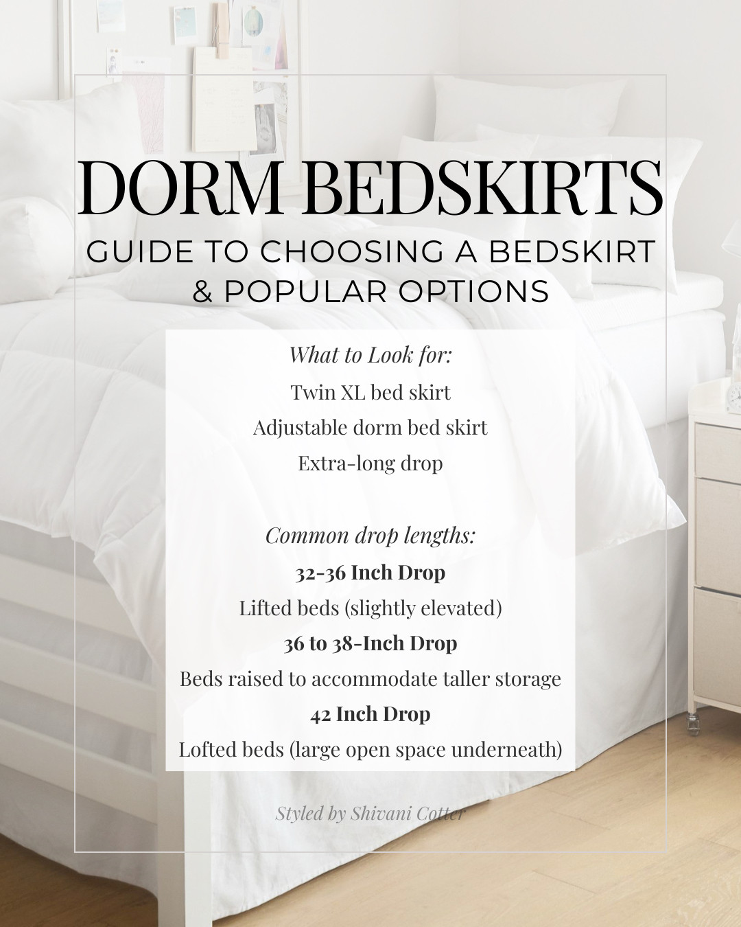 A guide to dorm bed skirts and the most popular styles.

A bed skirt is one of the easiest ways to make a dorm room look polished while hiding underbed storage. This post breaks down the best dorm bed skirt options, the drop lengths to know, and how to choose the right one for a Twin XL, lifted bed, or lofted bed setup.

dorm bed skirts | twin XL bed skirt | adjustable dorm bed skirt | extra long bed skirt |lifted bed skirt | lofted bed skirt | 32 inch drop bed skirt | 36 inch drop bed skirt | 38 inch drop bed skirt | 42 inch drop bed skirt 

 #LTKHome