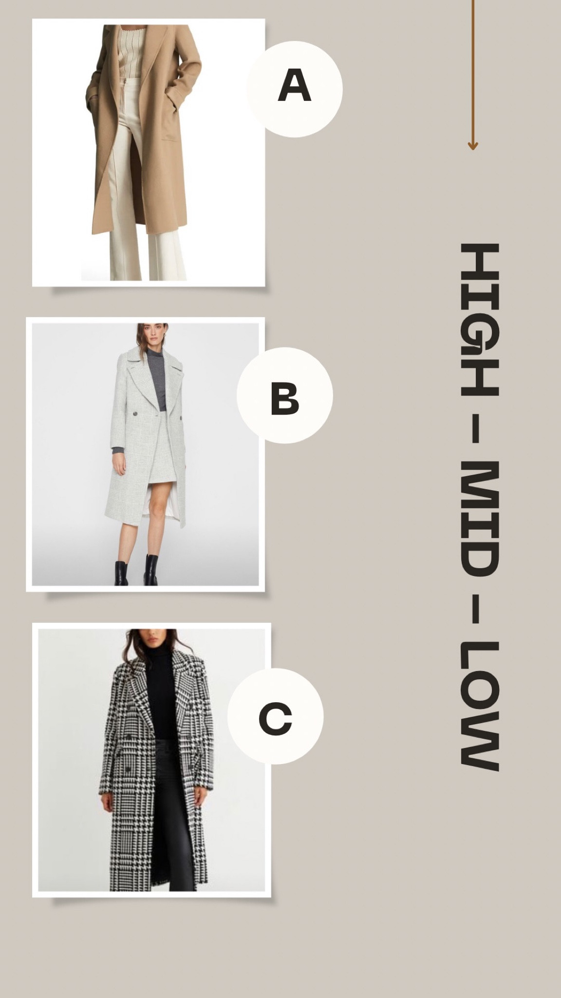 Looking for a fall/winter coat? 

This long wool coat is classic in style and so versatile. A must have option. 

A - High - Nordstrom 
B - Mid - Club Monaco 
C - Low - Dynamite 