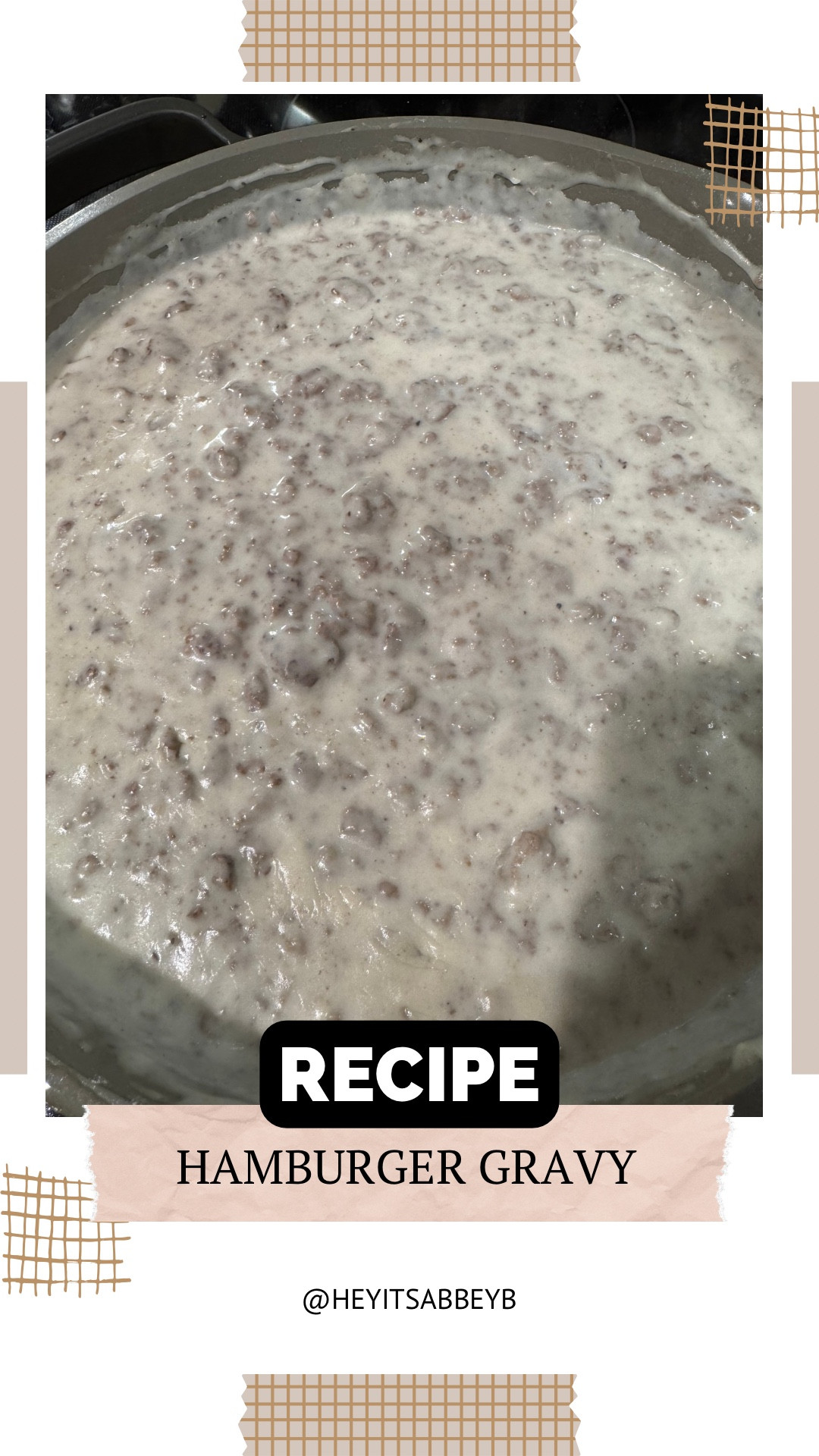 Hamburger gravy is a favorite here. It’s the simplest meal to make and it’s so yummy all year round. 



Ingredients:
- 1 Pound Hamburger (Use 90/10 hamburger)
- 4 Tablespoons Flour
- 2 Cups Milk (1% milk recommended)
- ½ teaspoon Worcestershire Sauce
- 1 teaspoon Salt
- 1 teaspoon Pepper

Instructions:
1. To cook the hamburger, heat a pan over medium-high heat and brown the meat. Remember to season with salt and pepper while cooking.
2. Once the hamburger is fully cooked, drain off any excess fat.
3. Coat the browned hamburger by sprinkling flour over it and stir well.
4. Pour in the milk and stir well, scraping the bottom of the pan. The gravy will gradually thicken as it heats up. For a thinner consistency, add more milk as needed.
5. Stir in Worcestershire sauce into the gravy and taste to ensure it is correctly seasoned.
6. Serve the dish with potatoes, white bread, or country-fried steak.
7. Enjoy!















#foodie #foodies #foodiesofinstagram #foodiesofig #foodiesofinsta #food #foodlover #foodpics #foodofinstagram #foodoftheday #foodofig #foods #recipe #recipes #recipeoftheday #recipeinspo #recipeshare #recipeideas #recipereels #easyrecipe #easyrecipesathome #easymeals 

#LTKHome #LTKU #LTKFindsUnder100