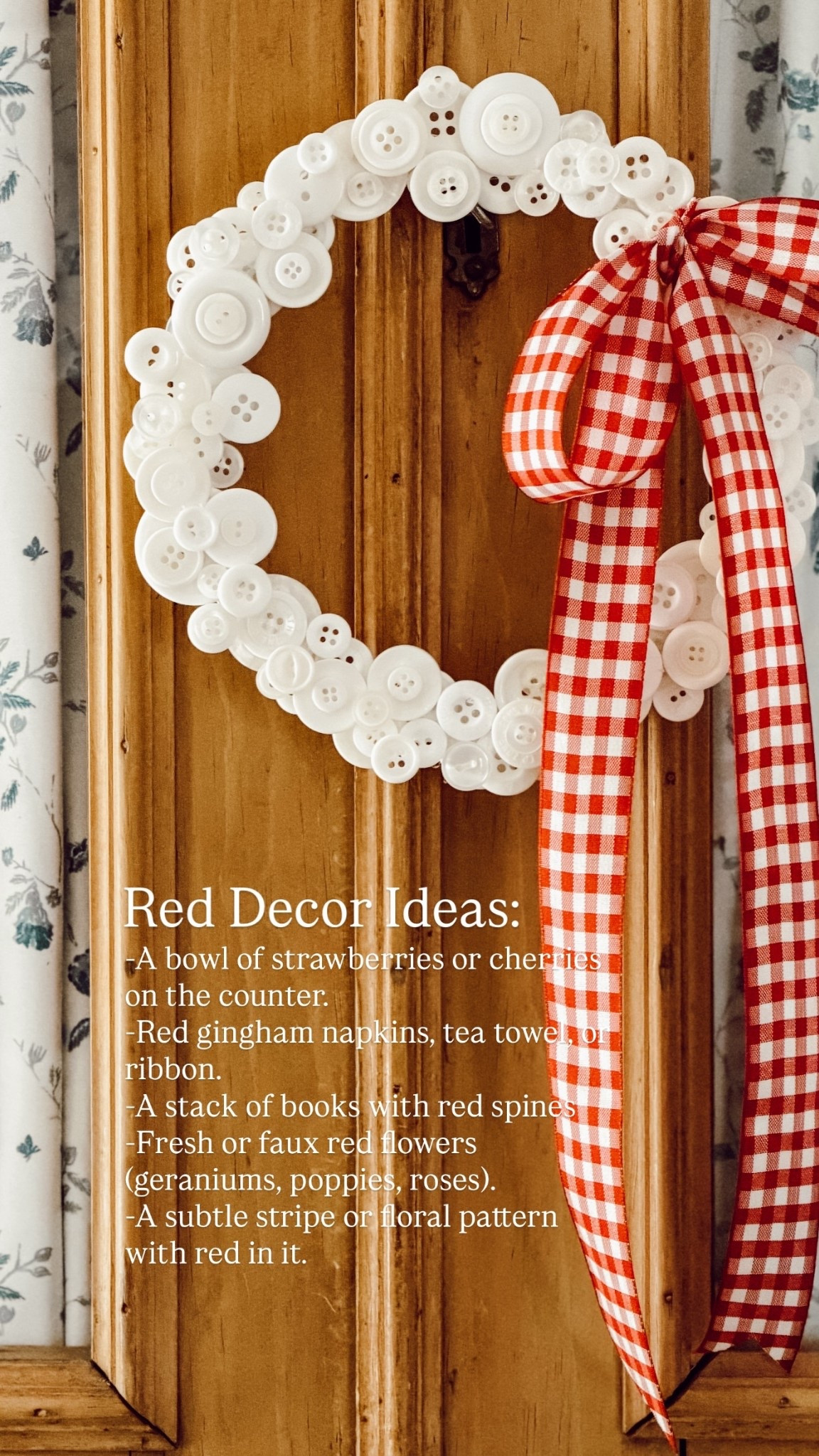 Red Decor Ideas: -A bowl of strawberries or cherries on the counter.
-Red gingham napkins, tea towel, or ribbon.
-A stack of books with red spines
-Fresh or faux red flowers (geraniums, poppies, roses).
-A subtle stripe or floral pattern with red in it.