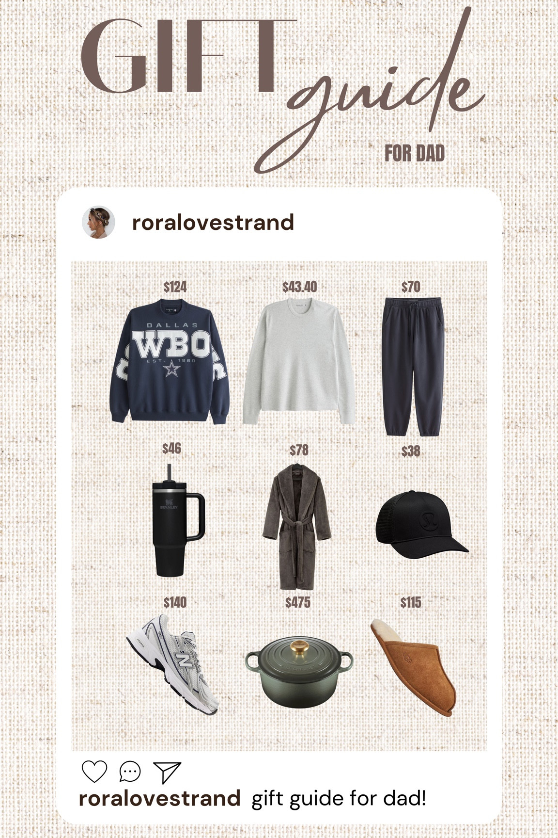 Gift Guide for Dad!

Ugg - Scuff Men in Chestnut

New Balance - 740 

A&F - Long-sleeve Layering Waffle Tee

A&F - Essential Sweatpant

A&F - Dallas Cowboys Graphic Crew Sweatshirt 

Amazon - Stanley 

Lululemon - Trucker hat logo 

Pottery Barn - Cloud Nine Robe 


























Gift guide, holiday, dad, essential, gift, Christmas, guide

#LTKsale #LTKgiftguide #LTKstyletip