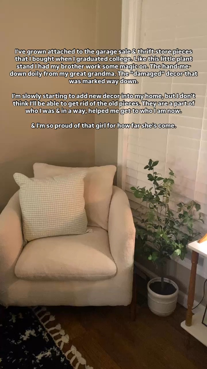 I've grown attached to the garage sale & thrift store pieces that I bought when I graduated college. Like this little plant stand I had my brother work some magic on. The hand-me-down doily from my great grandma. The “damaged” decor that was marked way down.

I'm slowly starting to add new decor into my home, but I don't think I'll be able to get rid of the old pieces. They are a part of who I was & in a way, helped me get to who I am now.

& I'm so proud of that girl for how far she's come. 🫶🏻

#LTKFindsUnder100 #LTKFindsUnder50 #LTKHome