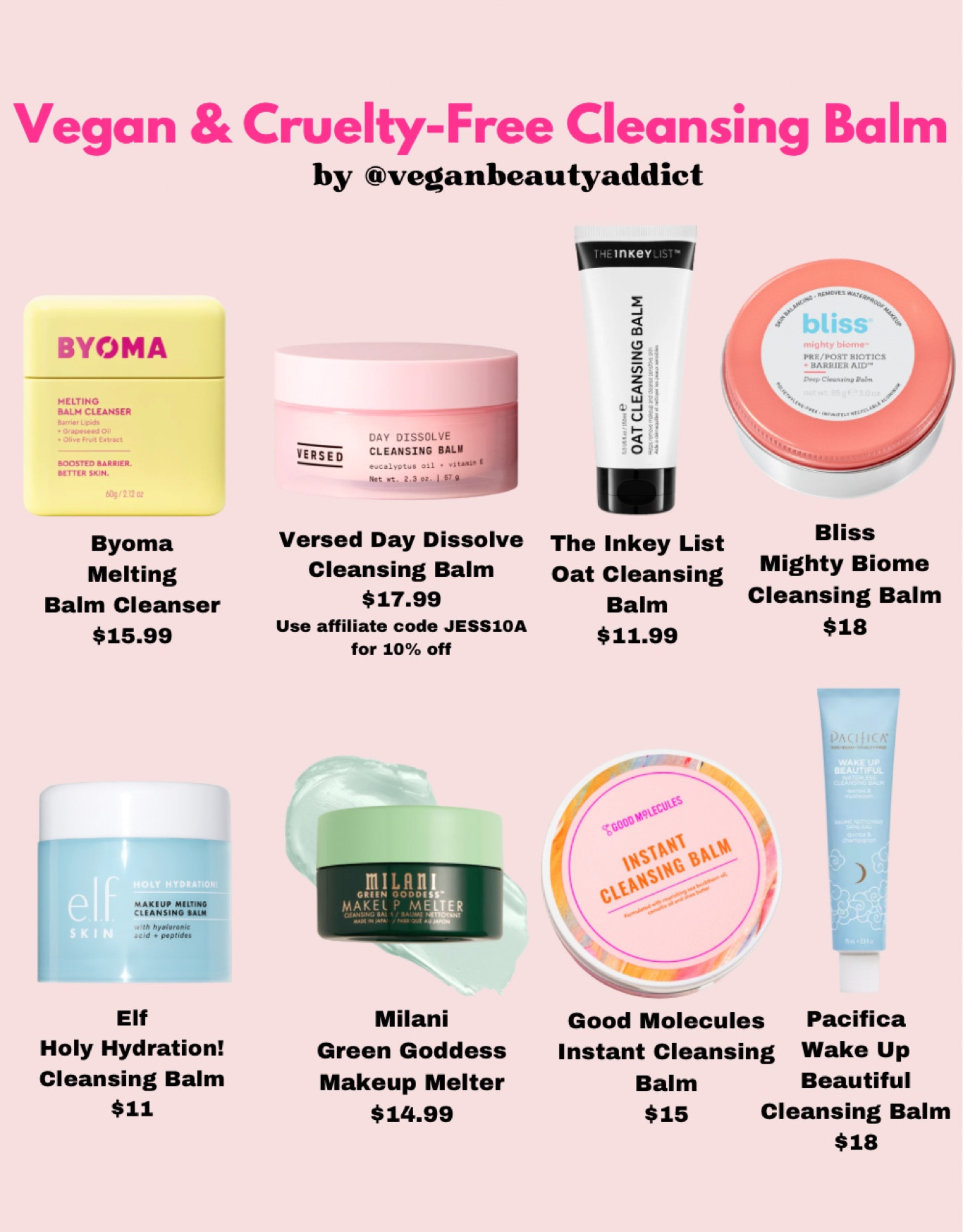 Vegan and Cruelty-Free Cleansing Balms! 🐇🌱 I’ve tried almost every single one of these and I love them all! In addition to being completely cruelty free (no animal testing) these are all vegan as well! If you are still looking for more options, I have a full blog post on my website. Do you see any of your favorites? A lot of these are available at stores such as Target, Ulta, Walmart, Sephora, and more! 

Byoma Melting Balm
Versed Day Dissolve (use affiliate code Jess10A for 10% off)(
The Inkey List Oat Cleansing Balm
Bliss Mighty Biome Cleansing Balm
Elf Holy Hydration Cleansing Balm
Milani Green Goddess Makeup Melter
Good Molecules Instant Cleansing Balm
Pacifica Wake Up Beautiful Cleansing Balm

#crueltyfreeskincare #sephora #ulta #skincare #cleansingbalm  #crueltyfree #vegancreator #vegansofig #veganbeautyaddict #veganbeautyreview #veganmakeupshare #saveralph #leapingbunny #crueltyfreeinternational #affordableskincare #goodmolecules #theinkeylist  #targetfinds #veganmakeup #wakeupandmakeup Cruelty Free Skincare, Vegan Skincare, Affordable Skincare, Drugstore Beauty, Not Tested on Animals

#LTKbeauty #LTKfindsunder50 #LTKfindsunder100