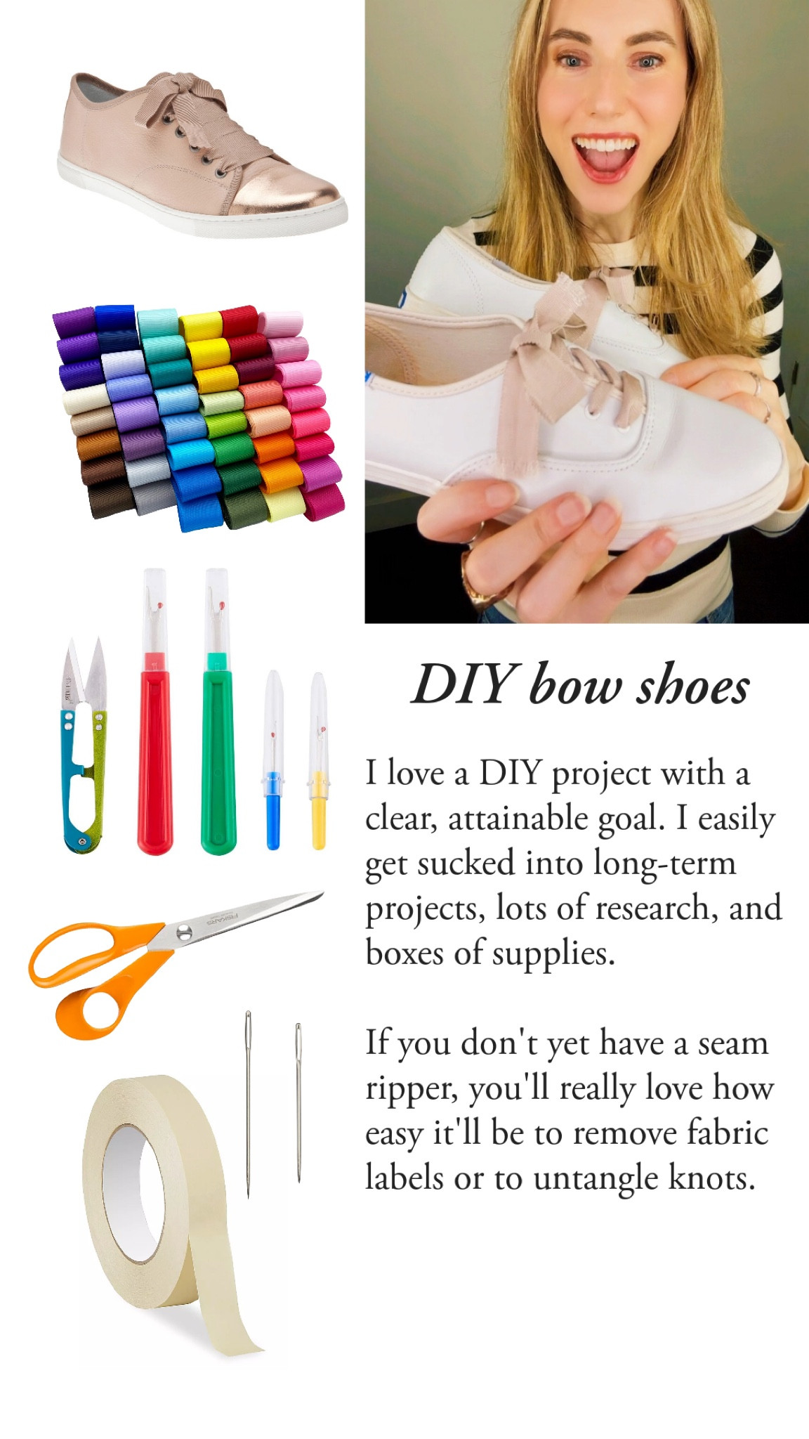 I love a DIY project with a clear, attainable goal. 

These quick ribbon laces pay homage to Alber Elbaz at Lanvin, and you’ll be done with them before that YouTube tutorial ends. 

If you don’t yet have a seam ripper, you’ll really love how easy it’ll be to remove fabric labels or untangle knots with one.

I used a 3/4” or 19mm grosgrain ribbon from a local fabric store. I don’t recommend going wider because it’s hard to thread through all that material. 5/8” would be easier. Both widths are included in this post.   

#LTKunder50 #LTKstyletip #LTKshoecrush