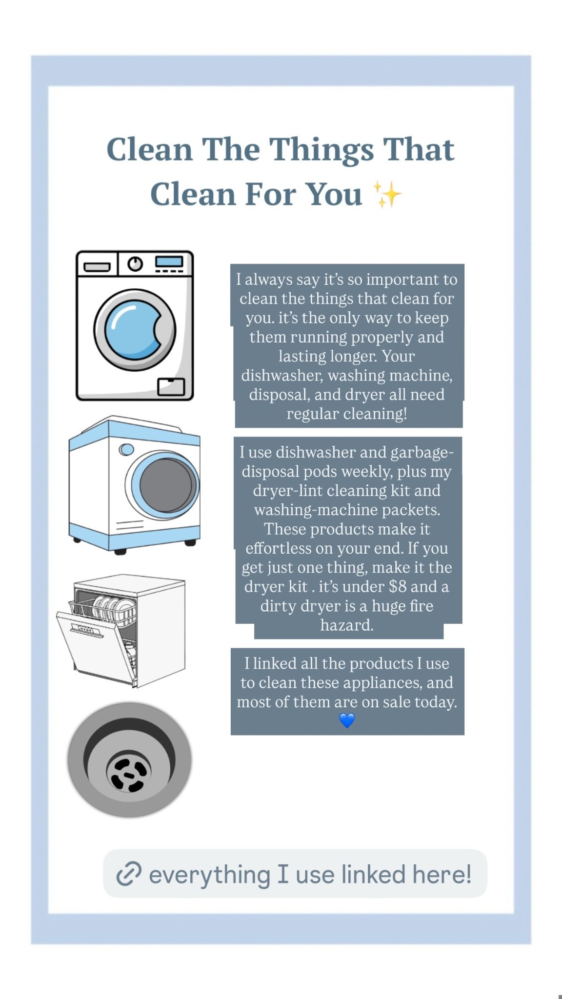 I always say it's so important to clean the things that clean for you. it's the only way to keep them running properly and lasting longer. Your dishwasher, washing machine, disposal, and dryer all need regular cleaning!
I use dishwasher and garbage-disposal pods weekly, plus my dryer-lint cleaning kit and washing-machine packets. These products make it effortless on your end. If you get just one thing, make it the dryer kit. it's under $8 and a dirty dryer is a huge fire hazard.
I linked all the products I use to clean these appliances, and most of them are on sale today. I always say it’s so important to clean the things that clean for you. it’s the only way to keep them running properly and lasting longer. Your dishwasher, washing machine, disposal, and dryer all need regular cleaning!

I use dishwasher and garbage-disposal pods weekly, plus my dryer-lint cleaning kit and washing-machine packets. These products make it effortless on your end. If you get just one thing, make it the dryer kit . it’s under $8 and a dirty dryer is a huge fire hazard.

I linked all the products I use to clean these appliances, and most of them are on sale today. 💙

#LTKHoliday #LTKHome #LTKSaleAlert