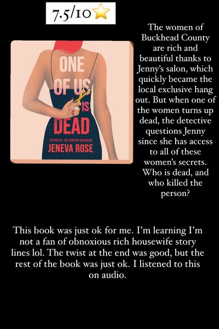 22. One of us is Dead by Jeneva Rose :: 7.5/10⭐️. The women of Buckhead County are rich and beautiful thanks to Jenny’s salon, which quickly became the local exclusive hang out. But when one of the women turns up dead, the detective questions Jenny since she has access to all of these women’s secrets. Who is dead, and who killed the person? This book was just ok for me. I’m learning I’m not a fan of obnoxious rich housewife story lines lol. The twist at the end was good, but the rest of the book was just ok. I listened to this on audio. 


#LTKtravel #LTKhome