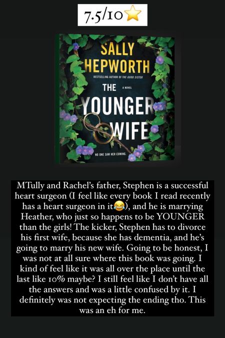 68. The Younger Wife By Sally Hepworth :: 7.5/10⭐️. Tully and Rachel’s father, Stephen is a successful heart surgeon (I feel like every book I read recently has a heart surgeon in it😂), and he is marrying Heather, who just so happens to be YOUNGER than the girls! The kicker, Stephen has to divorce his first wife, because she has dementia, and he’s going to marry his new wife. Going to be honest, I was not at all sure where this book was going. I kind of feel like it was all over the place until the last like 10% maybe? I still feel like I don’t have all the answers and was a little confused by it. I definitely was not expecting the ending tho. This was an eh for me. 


#LTKhome #LTKtravel