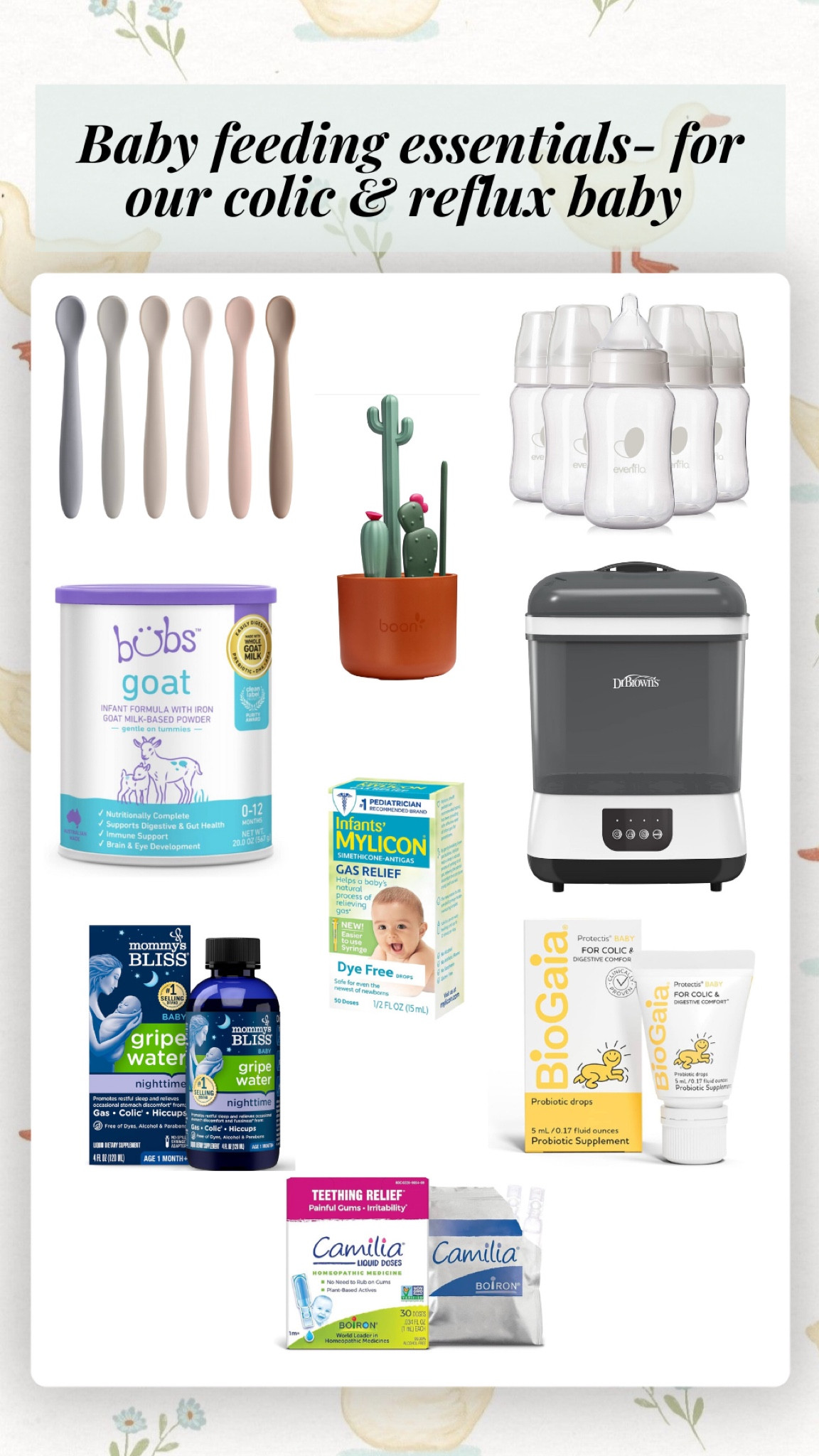 Our baby suffers from colic and reflux, after lots of trial and error as well as seeing a feeding therapist, we found these life saving products that help our little one the most! The goats milk formula has been great for him, easy to digest and keeps his digestive system regular. Aussie bubs is a great clean option for formula! It’s available on Amazon, Target, and at Kroger. We use silicone baby spoons to stir the formula in his bottles instead of shaking to prevent air bubbles that can cause gas pain. The feeding therapist and other online research informed us that the evenflo balance wide neck bottles are one of the very best and most natural shaped bottles for babies, the shape and function of these bottles help reduce the amount of air sucked in while feeding and ensures the correct form of the mouth for latching properly. They have made a huge difference in our baby, he leaked and had lots of trouble latching many other bottle brands. The bio Gaia probiotics we use daily and he has yet to be constipated! Probiotics help with digestion, gas and colic. Mylicon is a life saver over the counter remedy for gas pain, and let me tell you it helps them quickly! The night time gripe water we use in his last bottle before bed and it helps soothes his tummy for the long over night sleep stretch. For bottle cleaning the cactus bottle brushes and Doctor Brown’s bottle sterilizer have been amazing! You can also sanitize pacifiers, teething toys, spoons and more in it as well. We use it multiple times a day  

#LTKSaleAlert #LTKBaby #LTKCyberWeek