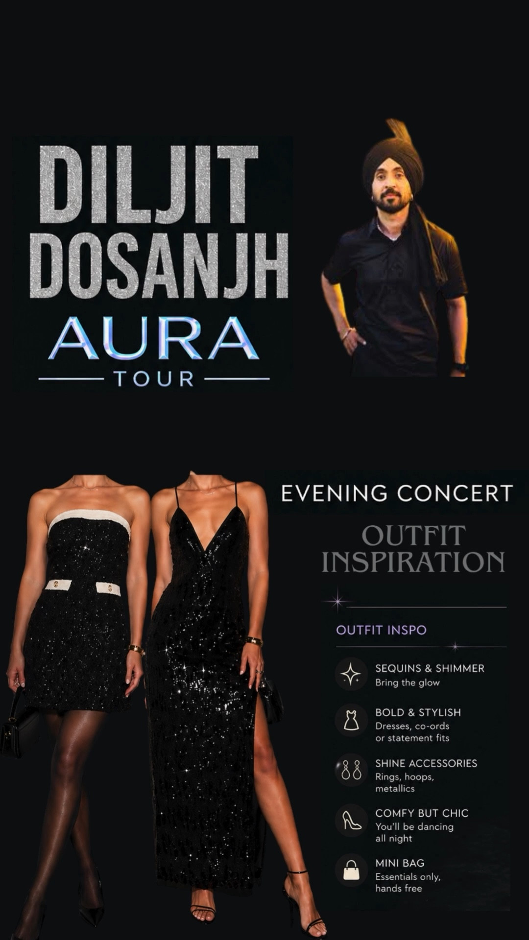Heading to the Diljit Dosanjh Aura Tour? Here are my go-to outfit ideas that are equal parts glam + comfortable ✨

Think:
✔️ Sequin dresses that sparkle under stage lights
✔️ Statement mini dresses + boots
✔️ Mesh + shimmer layers for that concert glow
✔️ Minimal bags (hands-free = must)
✔️ Heels or boots you can actually dance in

Whether you’re going in the US or Canada 🇺🇸🇨🇦 — these looks will help you stand out, stay comfy, and match the Aura vibe 💫