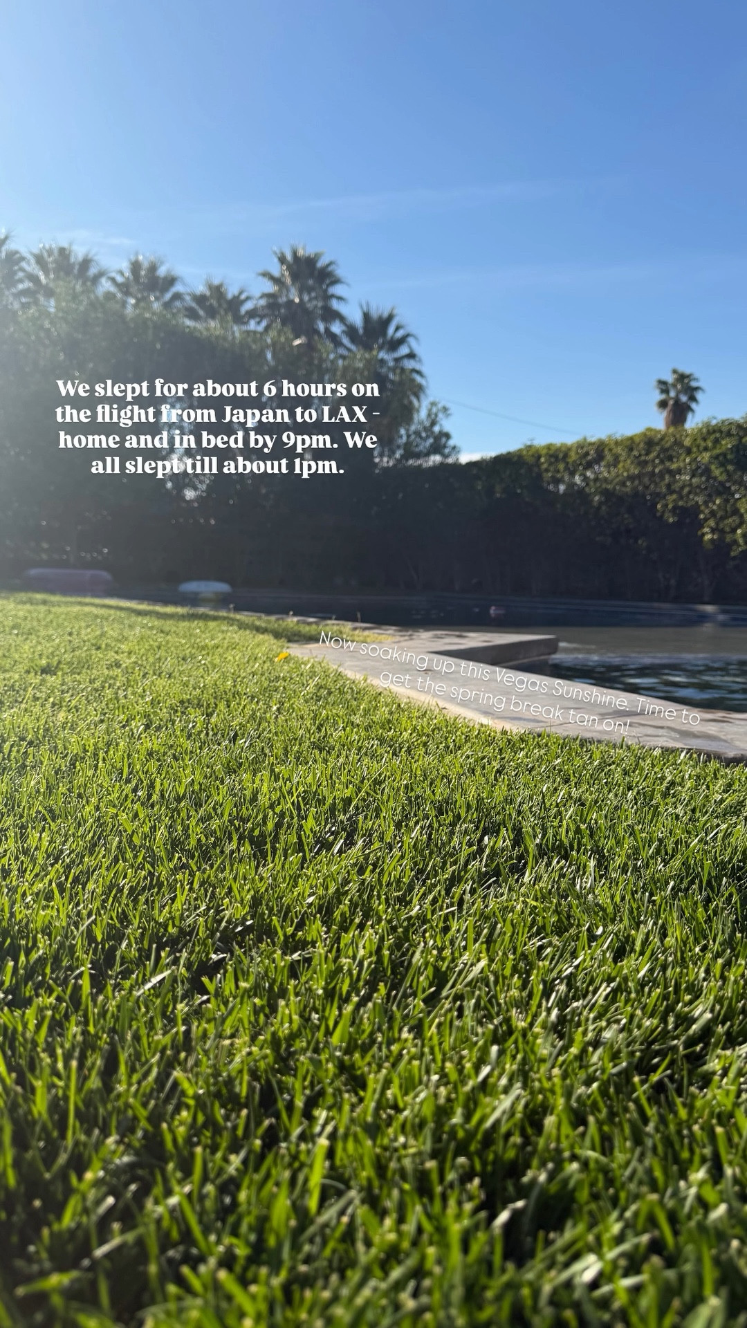 We slept for about 6 hours on the flight from Japan to LAX - home and in bed by 9pm. We all slept till about 1pm.  Now soaking up this Vegas Sunshine. Time to get the spring break tan on!

#LTKSeasonal #LTKmomlife #LTKSwim