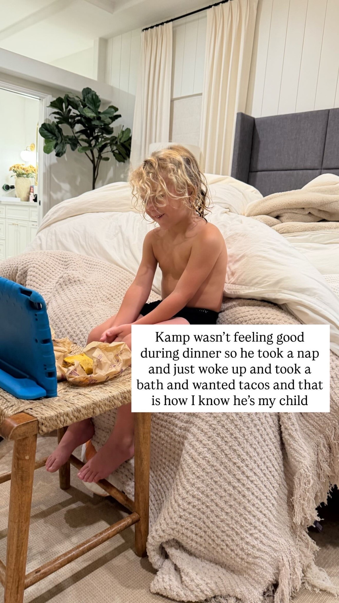 Kamp wasn’t feeling good during dinner so he took a nap and just woke up and took a bath and wanted tacos and that is how I know he’s my child