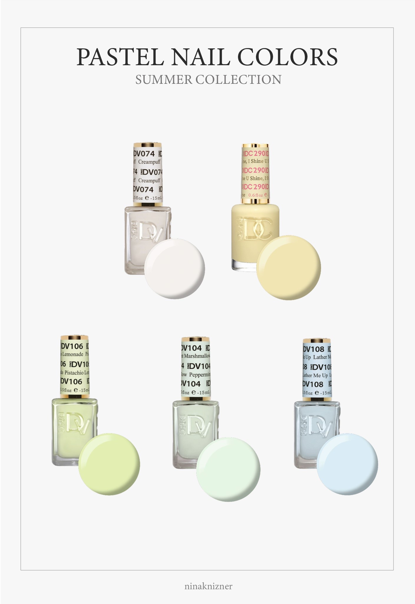 Favorite Pastel Nail Polishes for Summer.

Coquette is so in, and love pairing these DND colors with so many clothing pieces. Especially whites, beiges, and blacks. 

DND is a great quality polish, and comes in both regular lacquer and gel. I got mine done at the salon and for years and this is the brand they are using. I do mine own nails now, and love the versatility and convenience of being able to do my own manicures and pedicures.

DND DV - #074 - Creampuff (milky white)
DND DC #290 - I Shine, U Shine (light yellow)
DND DV - #106 - Pistachio Lemonade (light yellow green)
DND DV - #104 Peppermint Marshmallow (light green)
DND DV - #108 Lather Me Up (light blue)


