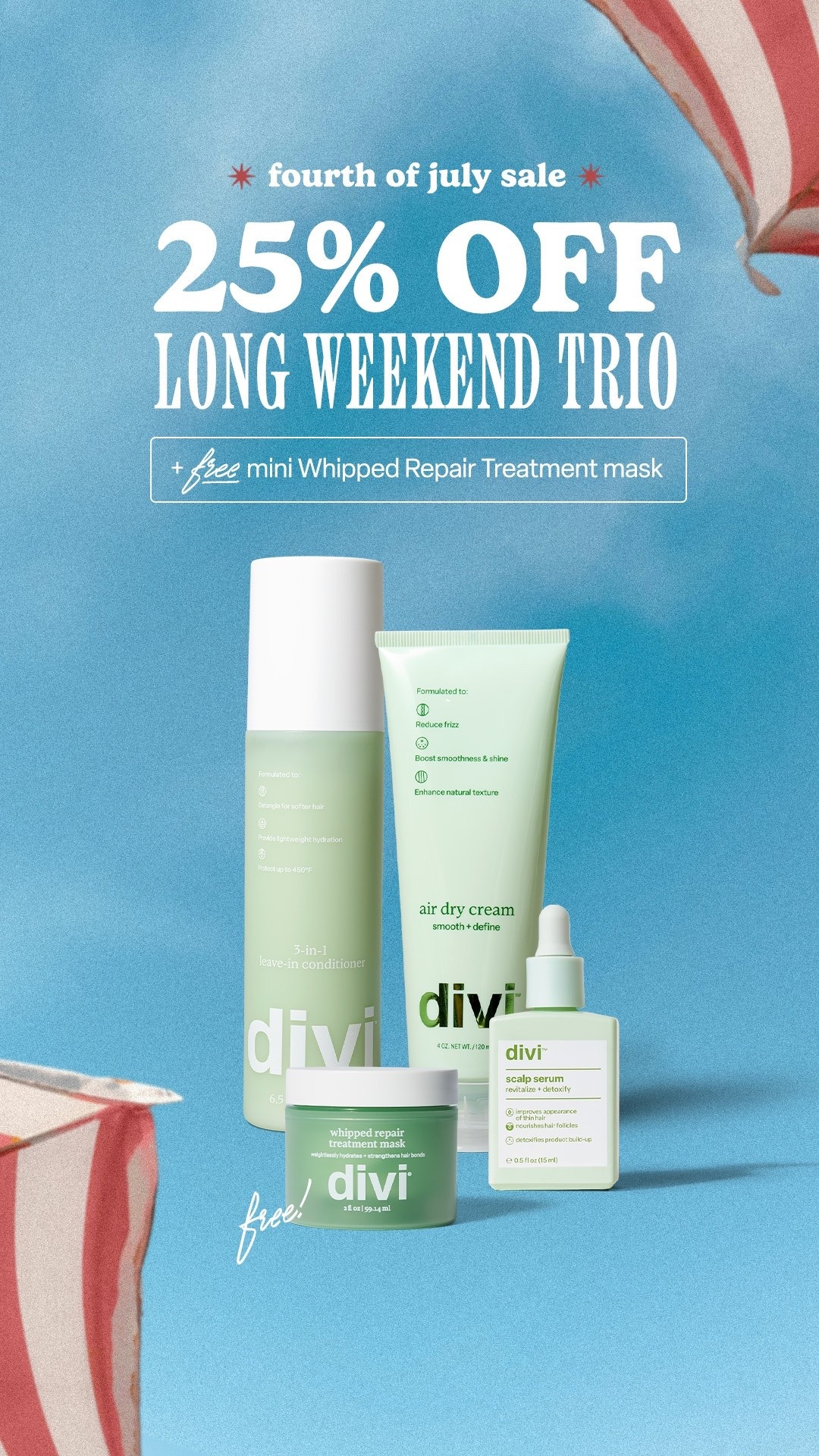 Divi long weekend trio Fourth of July savings sale! 25% off!

Bundle includes:
Leave In Conditioner
Air Dry Cream
Hair Serum
+ Free Mini Hair Mask

Also get free shipping!

Use code MAEGAN for more savings

While supplies last. Sale ends July 6th.