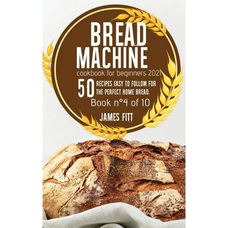 Bread Machine Cookbook for Beginners 2021: 50 RECIPES EASY TO FOLLOW FOR THE PERFECT HOME BREAD. Boo | Walmart (US)