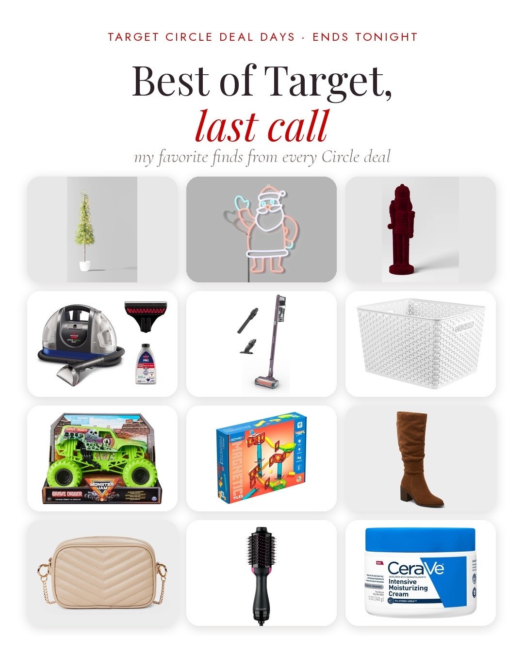 🚨 LAST CALL for Target Circle Deal Days! These are the finds I’d grab before the sale ends TONIGHT 🎯

🎄 Christmas decor
5’ pre-lit potted tree — $80
Faux neon waving Santa — $40
Red flocked nutcracker — $30

🏠 Home
BISSELL Little Green — $129.99
Shark cordless pet vacuum — $179.99
Y-weave basket — $8

🧸 Kids
Monster Jam Grave Digger — $24.99
Geomag marble run tiles — $51

👢 Fashion
Kitty tall boots — $45
Quilted camera crossbody — $25

💄 Beauty
Revlon One-Step — $49.99
CeraVe Intensive Moisturizing Cream — $18.89

Prices are BEFORE the Circle discount — so if you’ve had any of these sitting in your cart, tonight is the time! 👀

Target Circle deals, best of Target, Christmas decor, carpet cleaner, cordless vacuum, storage basket, Monster Jam, magnetic tiles, tall boots, crossbody bag, Revlon One-Step, CeraVe, Target finds

#LTKSaleAlert #LTKHome #LTKSeasonal