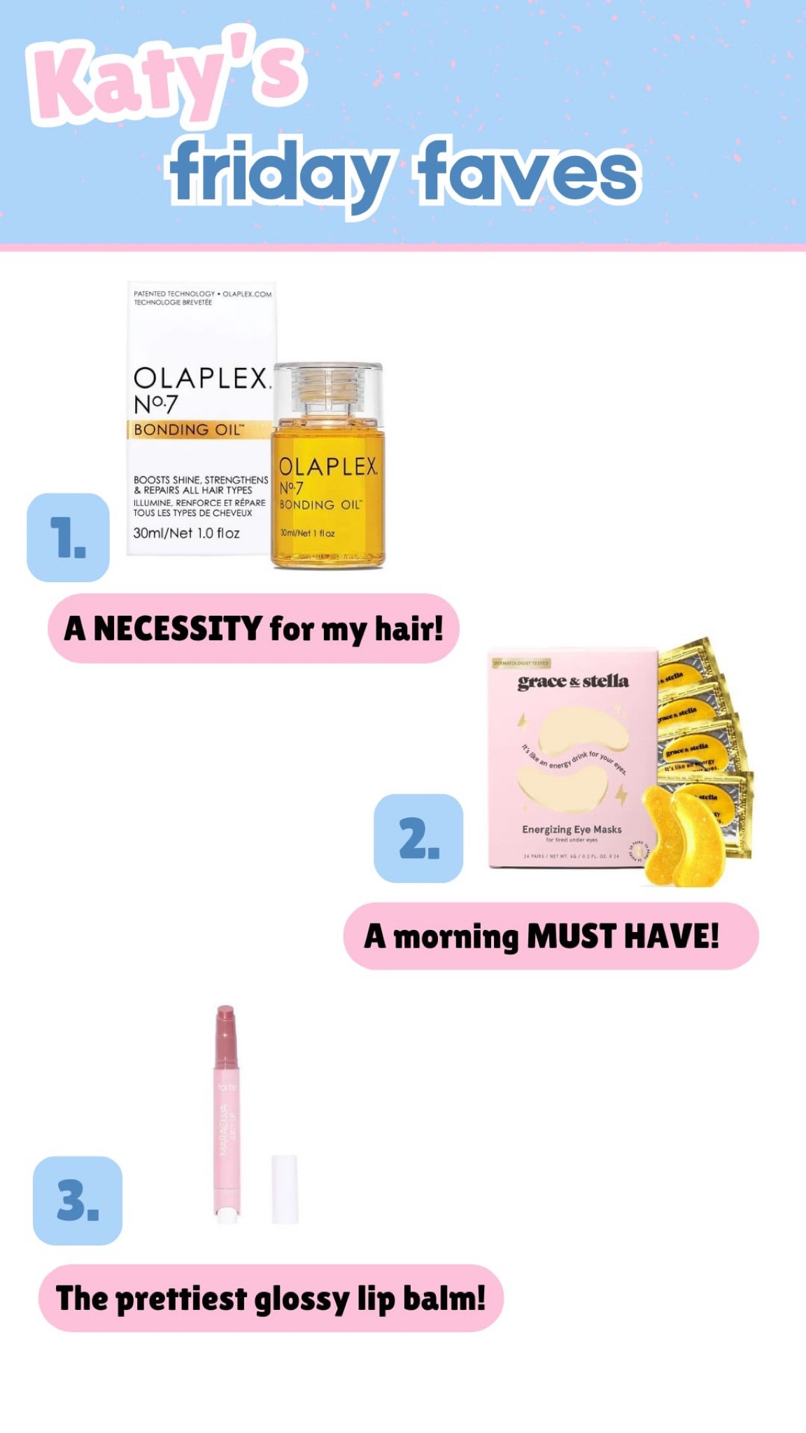 These are the items that did the BEST last week—aka the items that you bought the most out of all the things I shared! 

You all have great taste! 

This OLAPLEX bonding oil is SO good! I put it on at night or in the morning to smooth out the frizz! I also use it to break up my gel cast on hair wash days! 

The eye masks are my GO TO for tired and puffy eyes! Especially as a mom of four, I need all the energy boosts I can get —so this “energy drink for my eyes” is needed! 

Okay… this lip gloss is like DA BOMB! Holy cow I am a believer in Tarte’s make up ! This Juicy Lip is perfect for an every day make up look or to keep in your purse so you are just a few seconds away from the most perfect juicy looking lips! 