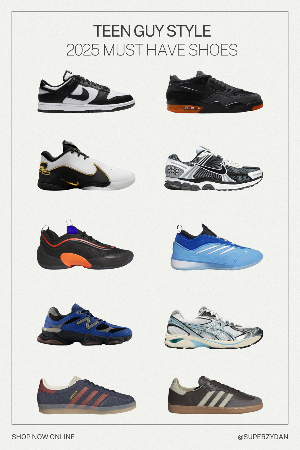 Teen guy must have shoes. These are the top sneakers every teen guy is wearing. 

My 16 year old has a pair of Nike dunks but I’m blue.

Shop the hottest kicks of the year right here!

Nike Dunk Low, Jordan Air Jordan, Nike LeBron, Adidas D.O.N., Adidas Dame 9, Adidas Samba, Adidas Gazelle Indoor, New Balance 9060 , ASICS® GT-2160, Nike Zoom Vomero, Teen Boys, Teen Boy Style, Back to School, Back to schoool shoes, Boys, Cool Kicks, Teen Style, Sneaker Head 

 

#LTKActive #LTKKids #LTKShoeCrush