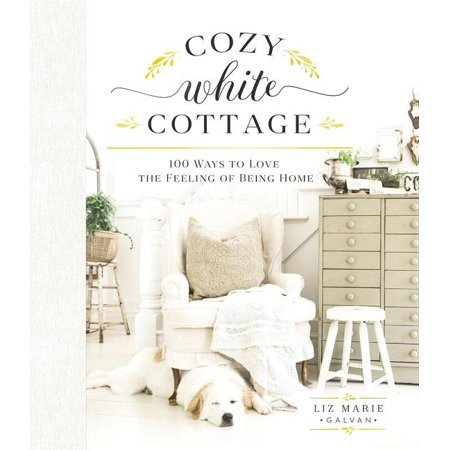 Cozy White Cottage: 100 Ways to Love the Feeling of Being Home (Hardcover) | Walmart (US)