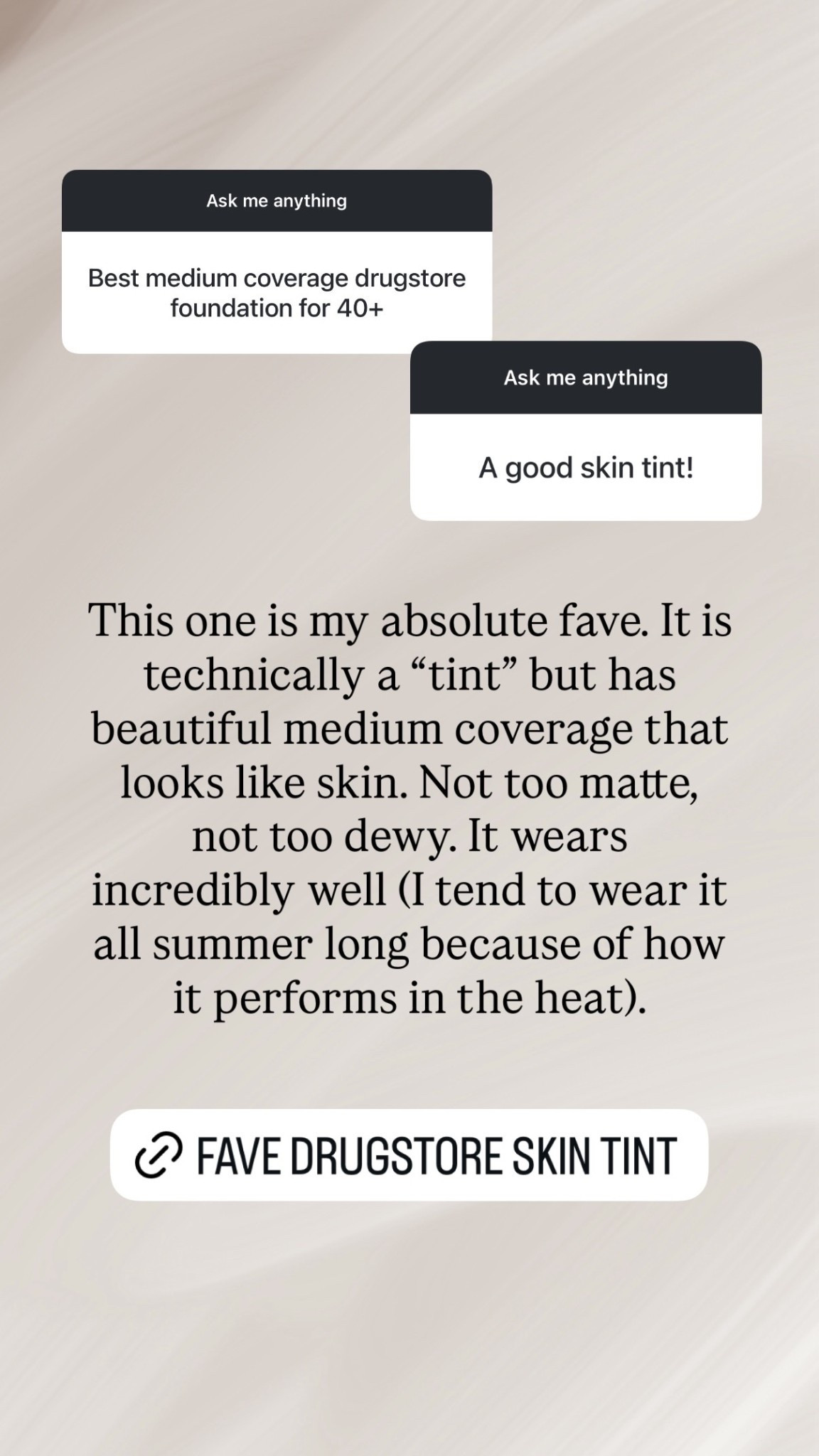 This one is my absolute fave. It is technically a “tint” but has beautiful medium coverage that looks like skin. Not too matte, not too dewy. It wears incredibly well (I tend to wear it all summer long because of how it performs in the heat).