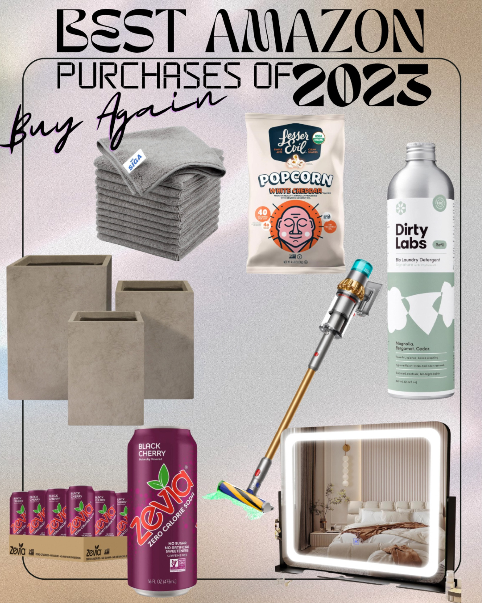 What’s on our “Buy Again” list on Amazon - 2023 edition ✨

Dirty Labs Laundry Detergent- smells incredible
Lesser Evil White Cheddar Popcorn- Josh has a bag a day habit
Dyson V15 Vacuum- if you have kids and pets, it’s worth every single penny
Zevia Black Cherry- best flavor! Period!
Kante Planters- super affordable and modern! We’ve ordered two sets so far!
Mr. Siga Microfiber Cleaning Cloths- these are great to replace paper towels and clean so well! Just pop them in the wash when they get dirty 
ROLOVE Vanity Mirror- this has been a game changer for getting ready! 

#LTKSeasonal #LTKhome #LTKHoliday