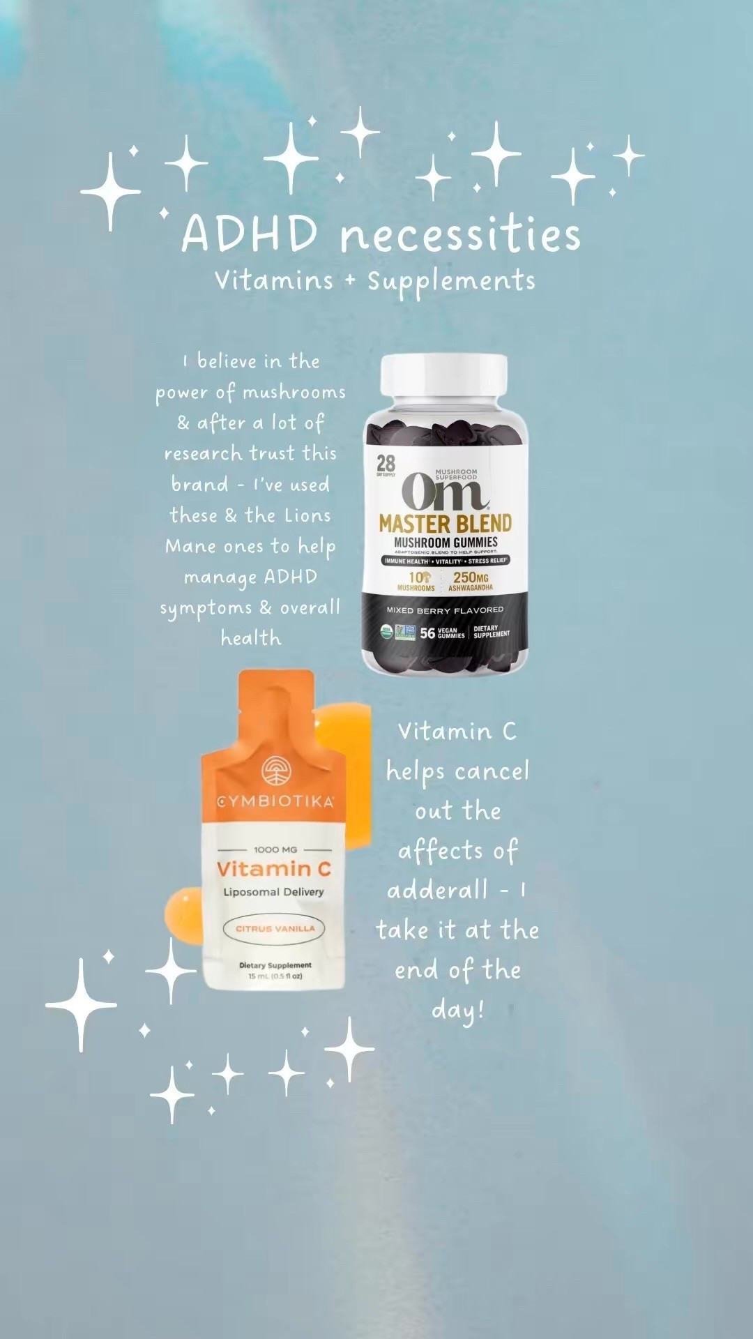 OM Mushroom Blend Gummies \ Lions Mane Gummies - I love this brand. Like many people with ADHD I have looked in to so many natural remedies in hopes it will help my symptoms :’) After a LOT of research I trust this brand & is the one I continually use. It does not cure my ADHD of course but does help with focus, feeling more calm, & mushrooms have been found in studies to help prevent polyps from forming in women’s health so what your gyno would look for during a pap smear. The reason why I love mushrooms for adhd aid is bc even if they didn’t help at all they are still so good for you & your brain. 

Cymbiotica Vitamin C - I like to take this at the end of the day especially if I have taken my adhd meds bc Vitamin C helps cancel out the affects of meds like adderall, & there for helps with symptoms like sleep issues & is just a nice end of the day ritual if you have adhd & you know the come down from the meds. I do this & sometimes even pair it with some orange juice! I have also tried the mushroom packs from cymbiotika, elderberry, & greens - I love this brand! 

#LTKBeauty #LTKFindsUnder50 #LTKWatchNow