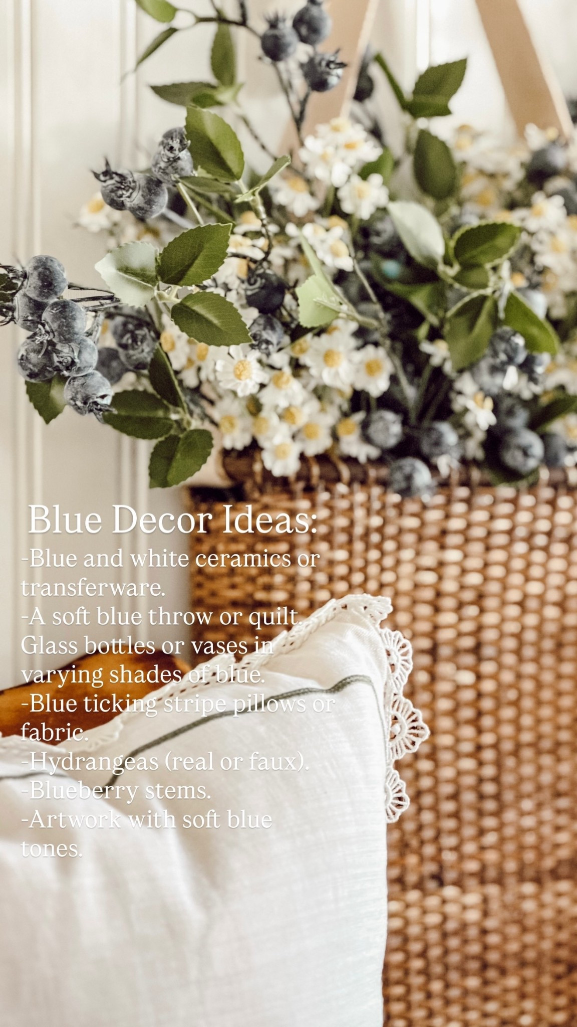 Blue Decor Ideas: -Blue and white ceramics or transferware.
-A soft blue throw or quilt.
Glass bottles or vases in varying shades of blue.
-Blue ticking stripe pillows or fabric.
-Hydrangeas (real or faux).
-Blueberry stems.
-Artwork with soft blue tones.
