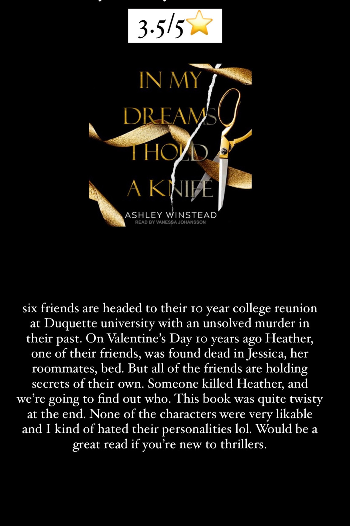 7. In My Dreams I Hold a Knife by Ashley Winstead :: 3.5/5⭐️ six friends are headed to their 10 year college reunion at Duquette university with an unsolved murder in their past. On Valentine’s Day 10 years ago Heather, one of their friends, was found dead in Jessica, her roommates, bed. But all of the friends are holding secrets of their own. Someone killed Heather, and we’re going to find out who. This book was quite twisty at the end. None of the characters were very likable and I kind of hated their personalities lol. Would be a great read if you’re new to thrillers. 

book / thrillers / romance / travel book / good reads / booktok books / book recommendations / on my bookshelf / kindle books / audio books / kindle girlie / kindle unlimited / amazon books / amazon reads / amazon readers / reading / reading must haves / trending books / kindle accessories / books accessories / books

#LTKhome #LTKtravel
