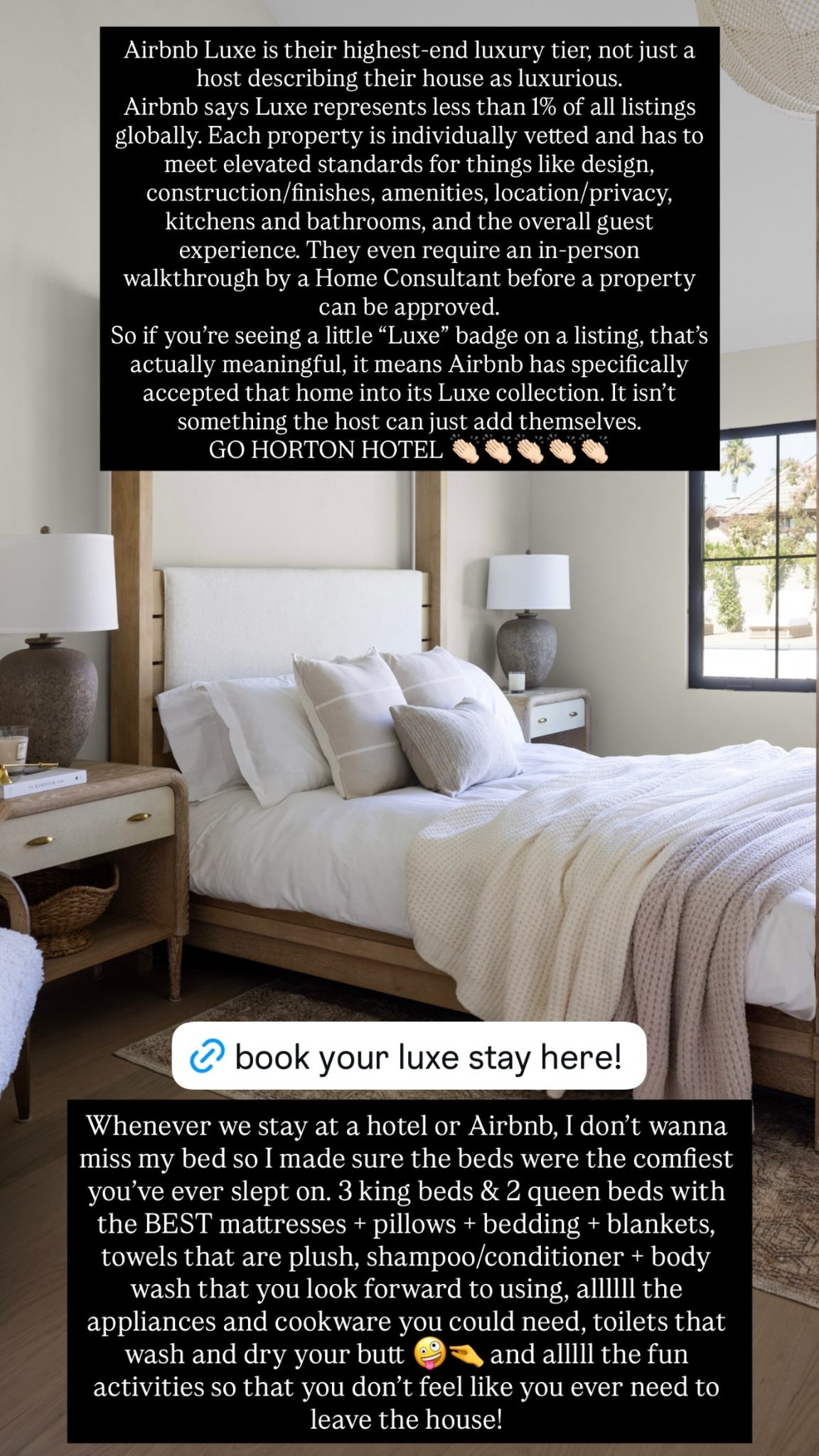 Whenever we stay at a hotel or Airbnb, I don’t wanna miss my bed so I made sure the beds were the comfiest you’ve ever slept on. 3 king beds & 2 queen beds with the BEST mattresses + pillows + bedding + blankets, towels that are plush, shampoo/conditioner + body wash that you look forward to using, allllll the appliances and cookware you could need, toilets that wash and dry your butt 🤪🤏 and alllll the fun activities so that you don’t feel like you ever need to leave the house!  Airbnb Luxe is their highest-end luxury tier, not just a host describing their house as luxurious.
Airbnb says Luxe represents less than 1% of all listings globally. Each property is individually vetted and has to meet elevated standards for things like design, construction/finishes, amenities, location/privacy, kitchens and bathrooms, and the overall guest experience. They even require an in-person walkthrough by a Home Consultant before a property can be approved. 
So if you’re seeing a little “Luxe” badge on a listing, that’s actually meaningful, it means Airbnb has specifically accepted that home into its Luxe collection. It isn’t something the host can just add themselves. 
GO HORTON HOTEL 👏🏻👏🏻👏🏻👏🏻👏🏻