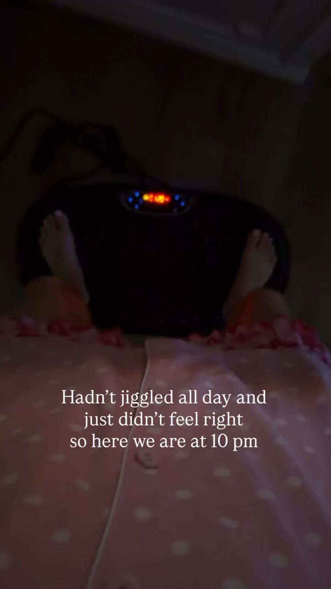 Hadn’t jiggled all day and 
just didn’t feel right 
so here we are at 10 pm