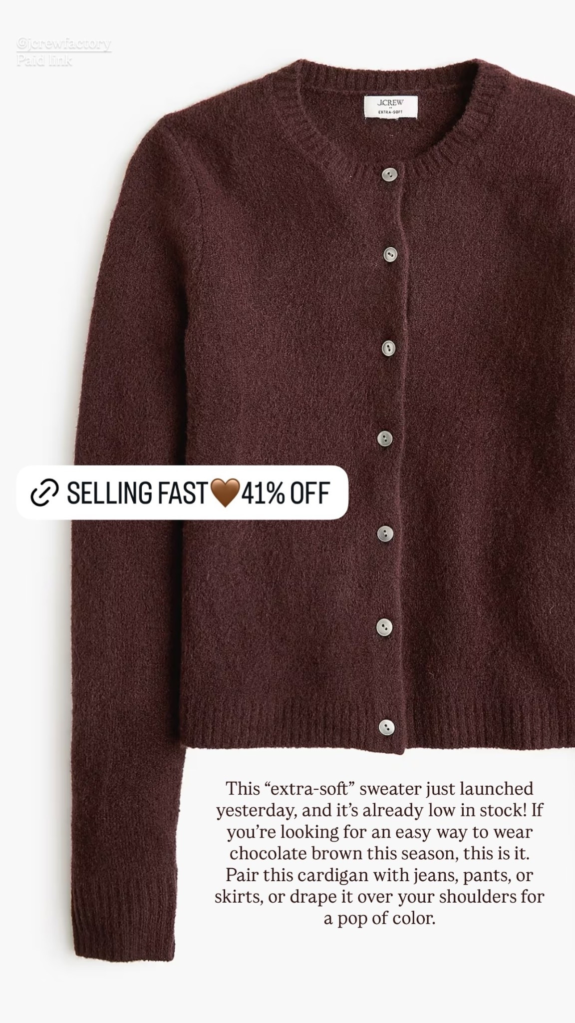 41% off chocolate brown cardigan sweater🤎

This “extra-soft” sweater just launched yesterday, and it’s already low in stock! If you’re looking for an easy way to wear chocolate brown this season, this is it. Pair this cardigan with jeans, pants, or skirts, or drape it over your shoulders for a pop of color.

Jcrew factory, classic style, preppy, fall sweater 

#LTKFindsUnder100 #LTKSaleAlert #LTKSeasonal